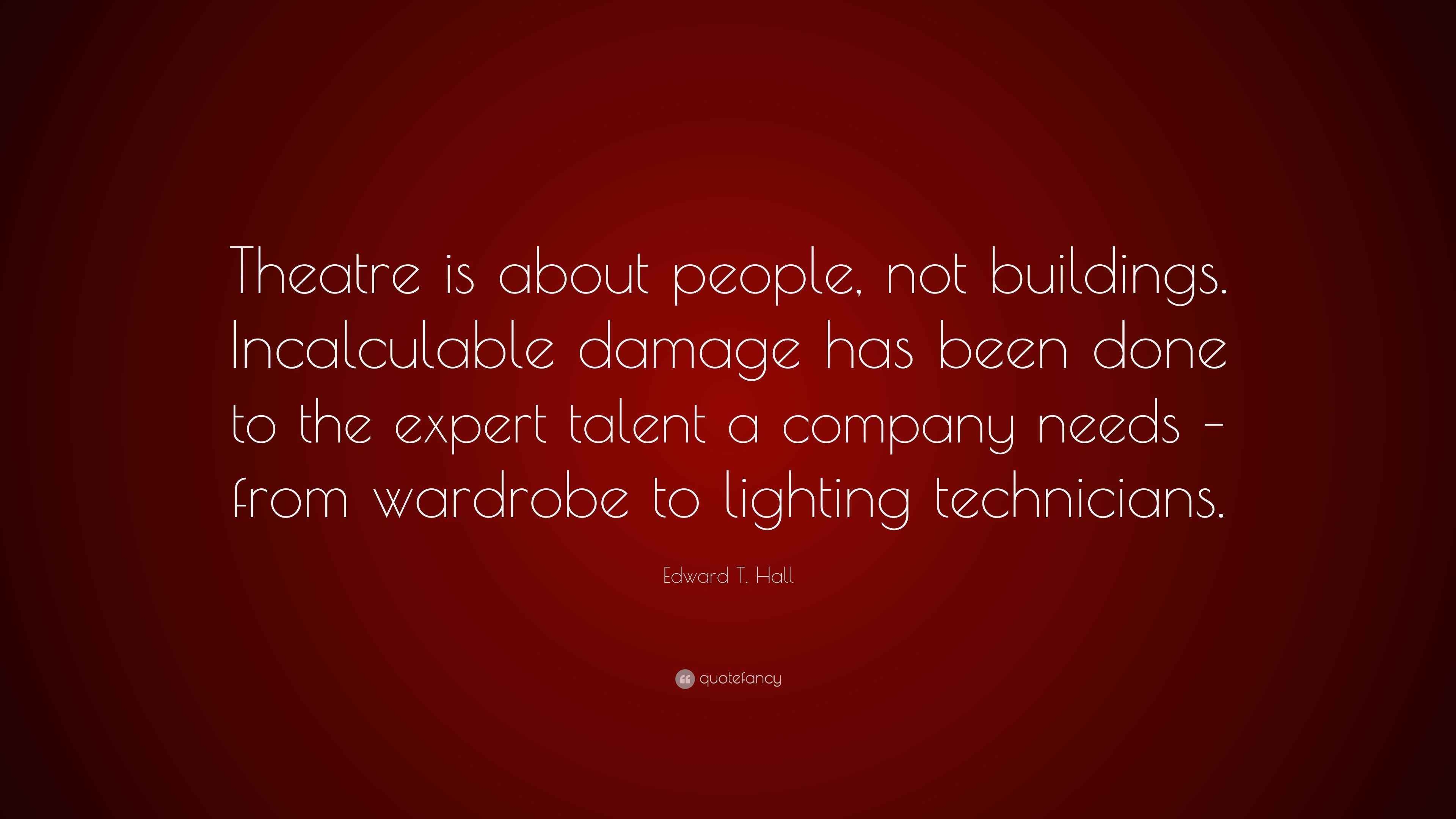Edward T Hall Quote Theatre Is About People Not Buildings Incalculable Damage Has Been Done To The Expert Talent A Company Needs From Wa
