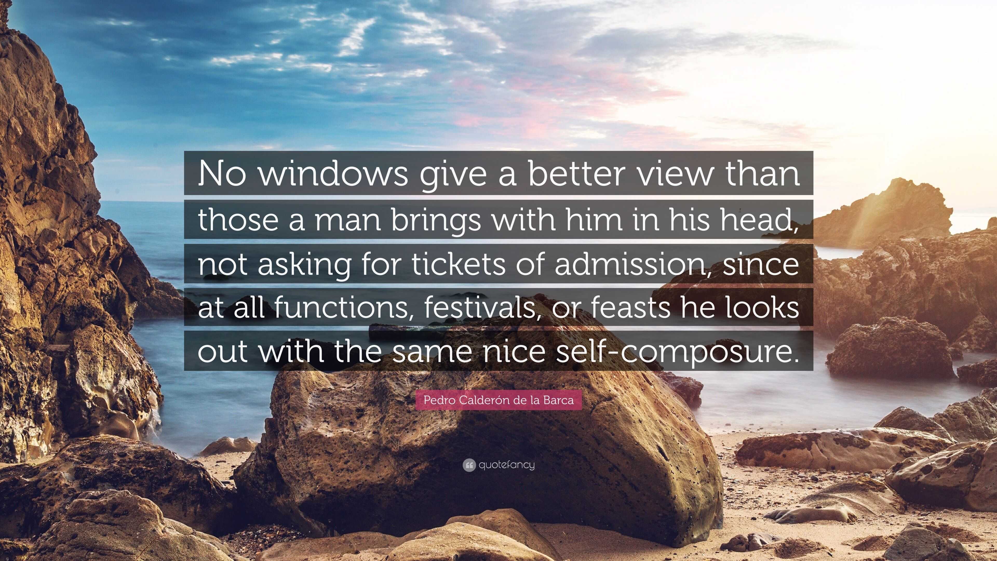 Pedro Calderón de la Barca Quote: “No windows give a better view than those  a man brings with him in his head, not asking for tickets of admission,  since a...”