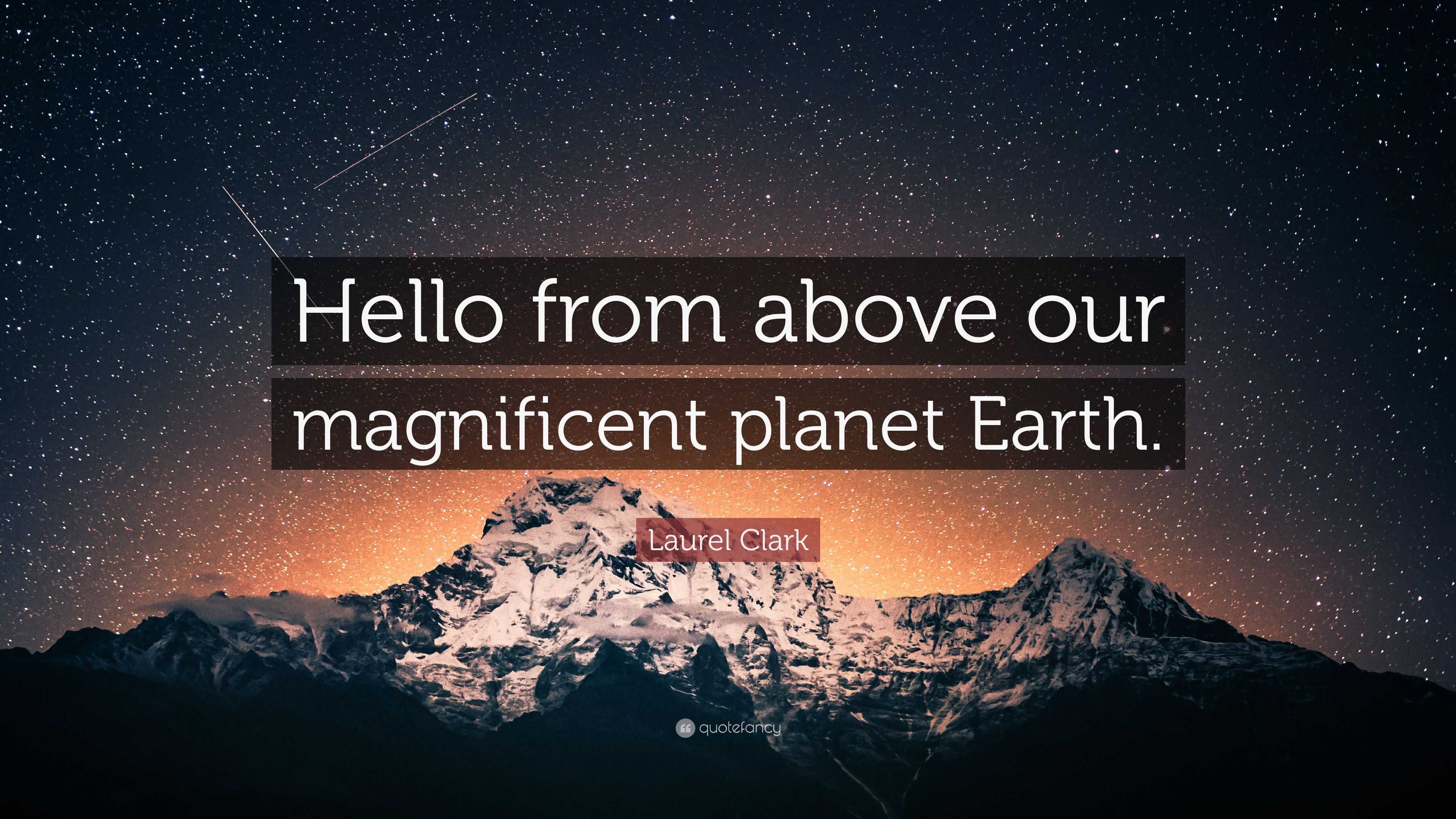 Laurel Clark Quote: “Hello from above our magnificent planet Earth.”