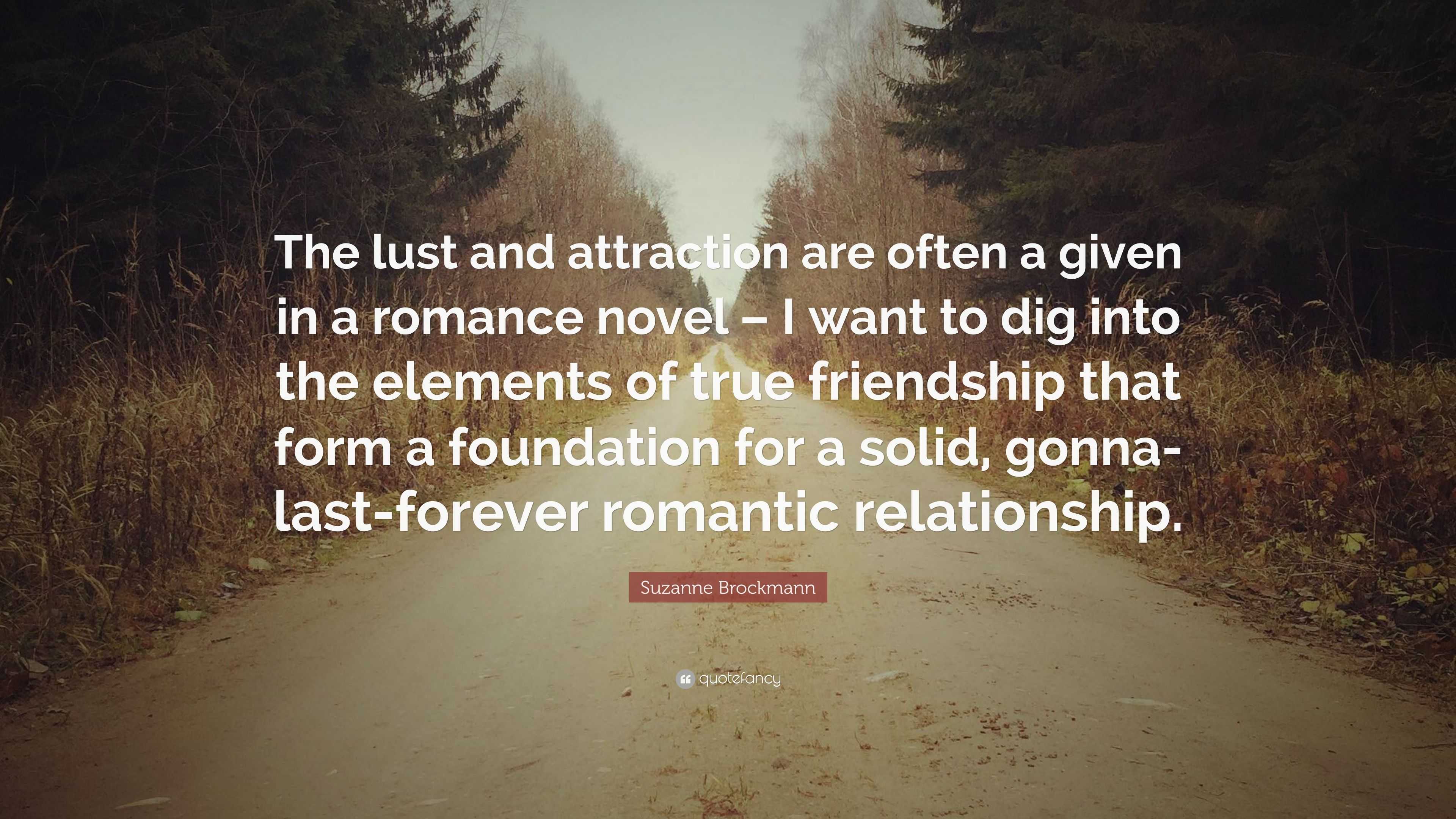 Suzanne Brockmann Quote: “The lust and attraction are often a given in a  romance novel – I want to dig into the elements of true friendship that  f...”