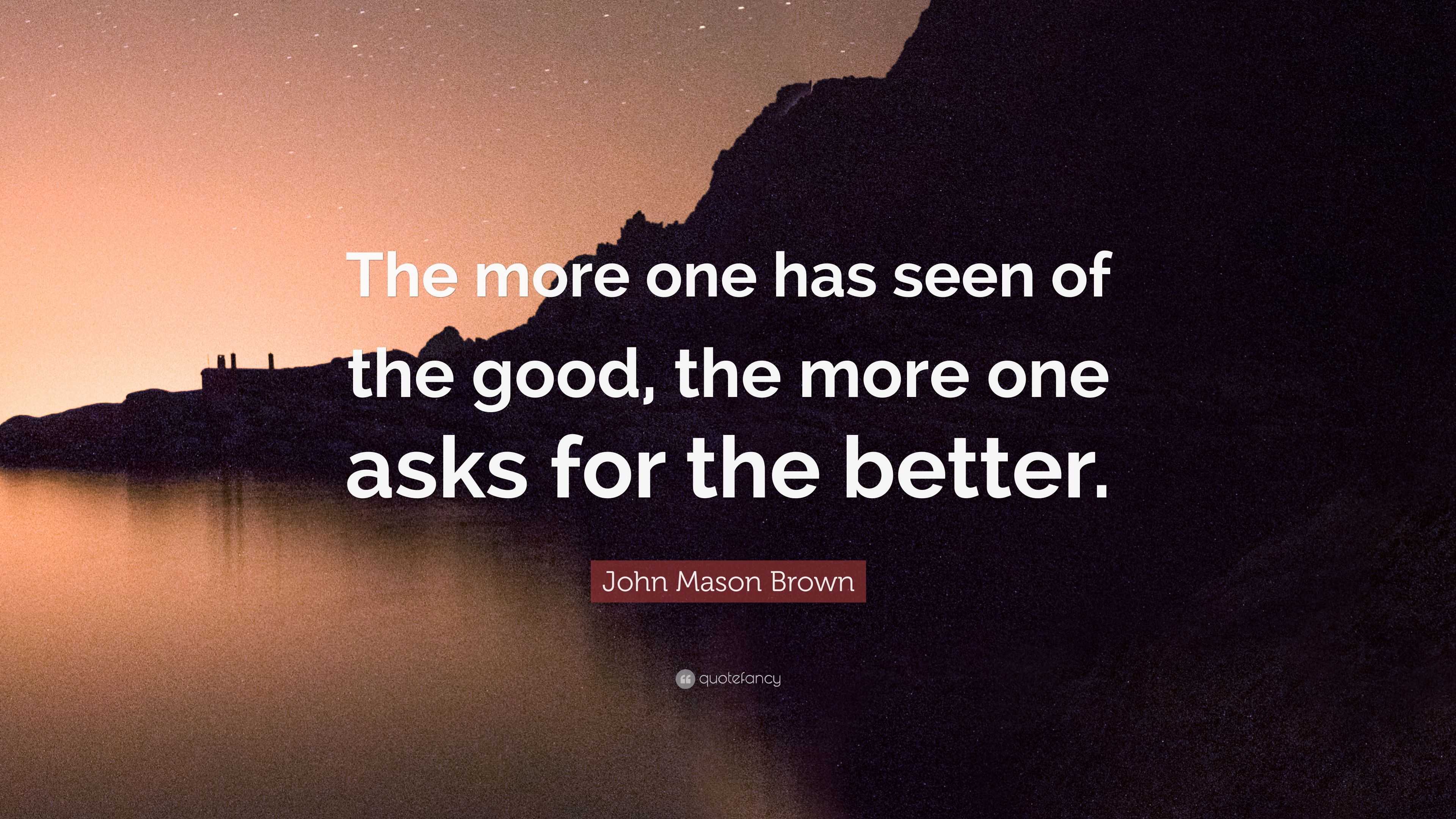 John Mason Brown Quote: "The more one has seen of the good, the more one asks for the better ...