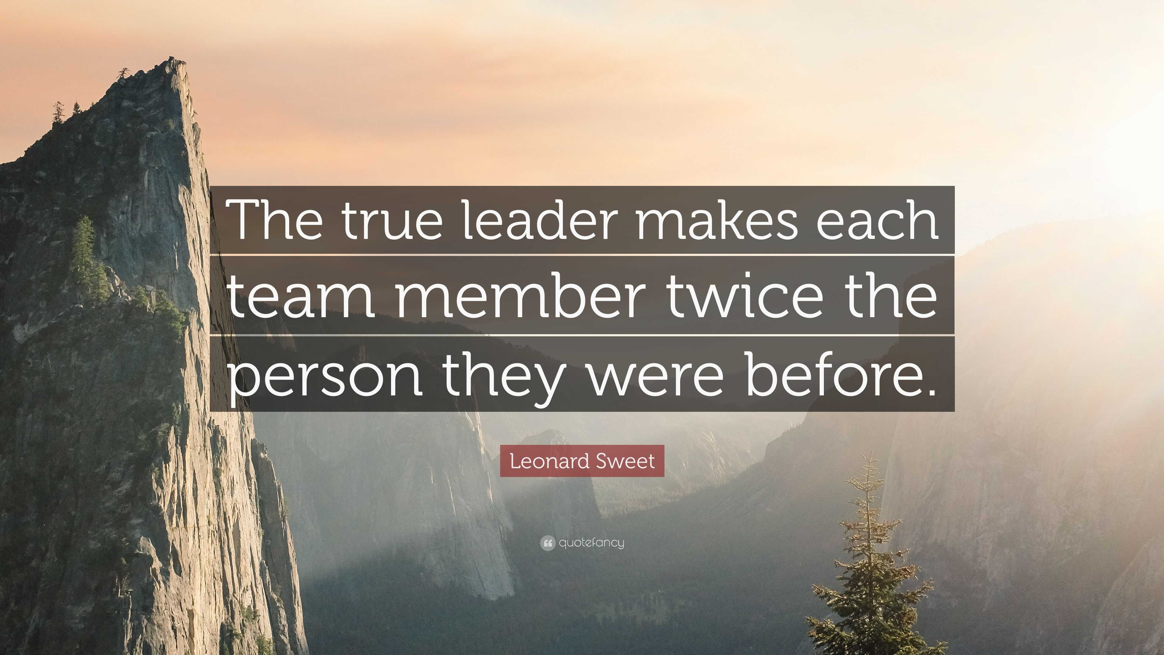 Leonard Sweet Quote: “The true leader makes each team member twice the ...