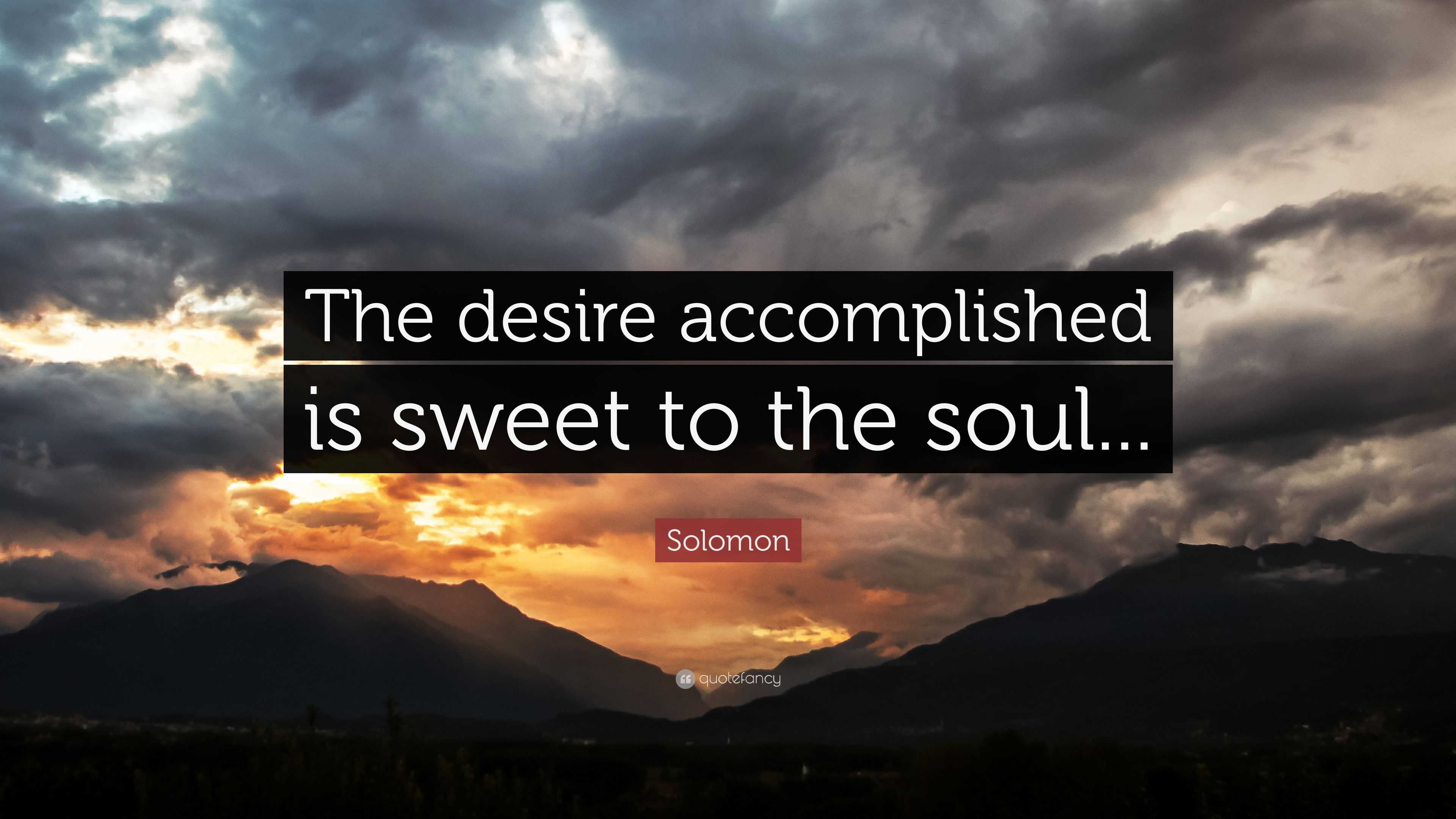 Solomon Quote: “The Desire Accomplished Is Sweet To The Soul...”