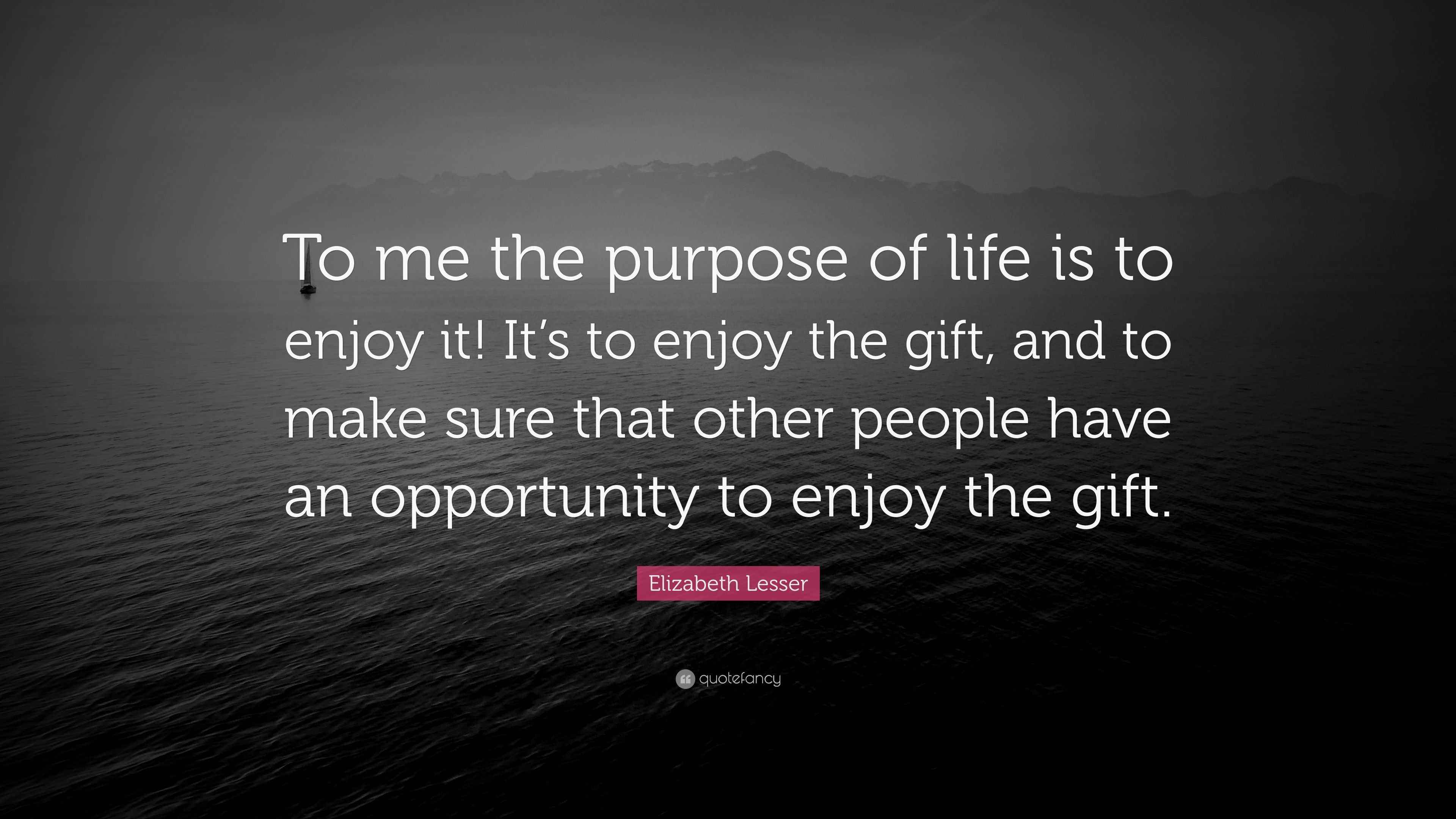 Elizabeth Lesser Quote: “To me the purpose of life is to enjoy it! It’s ...