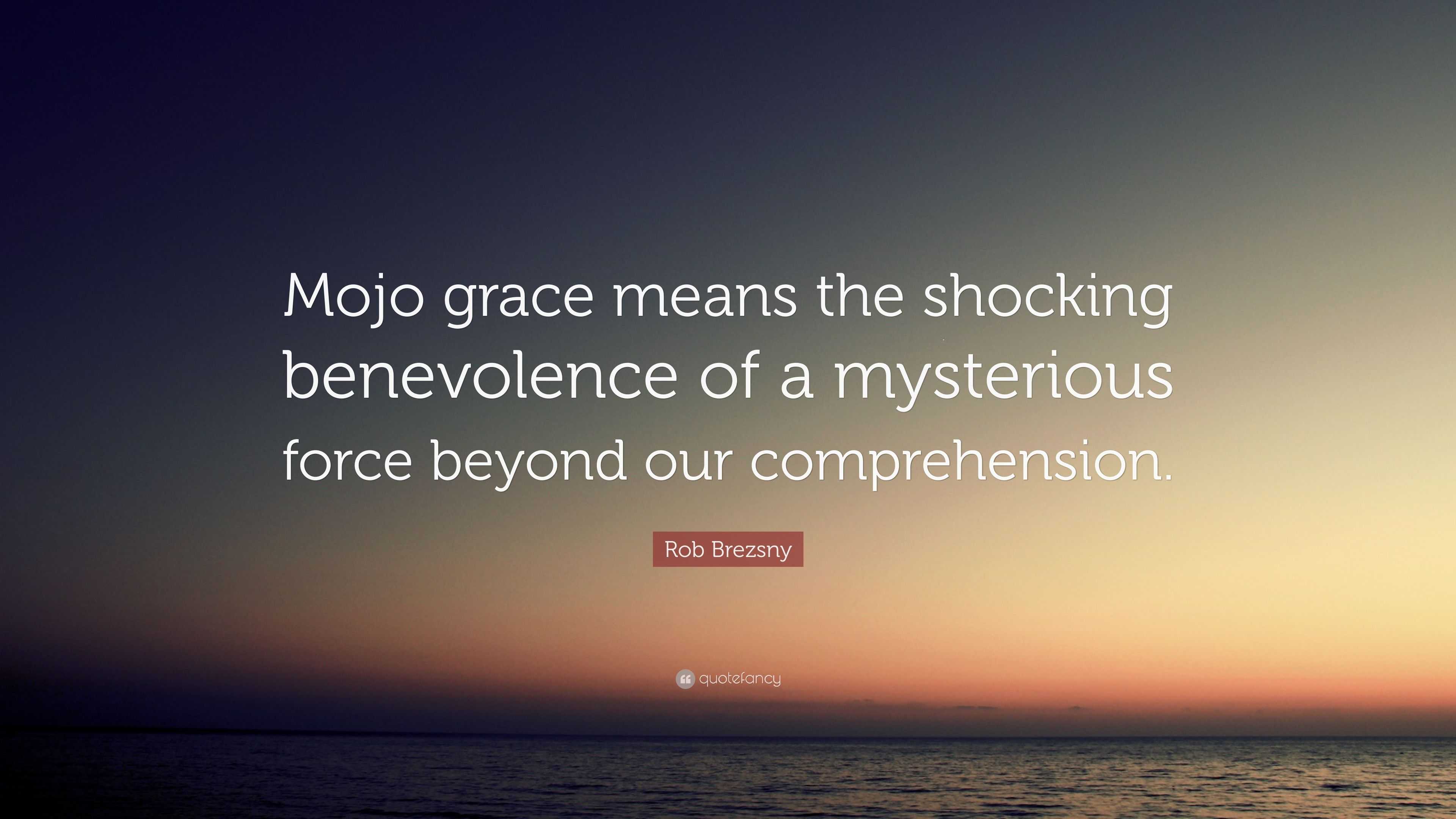Rob Brezsny Quote: “Mojo grace means the shocking benevolence of a mysterious  force beyond our comprehension.”