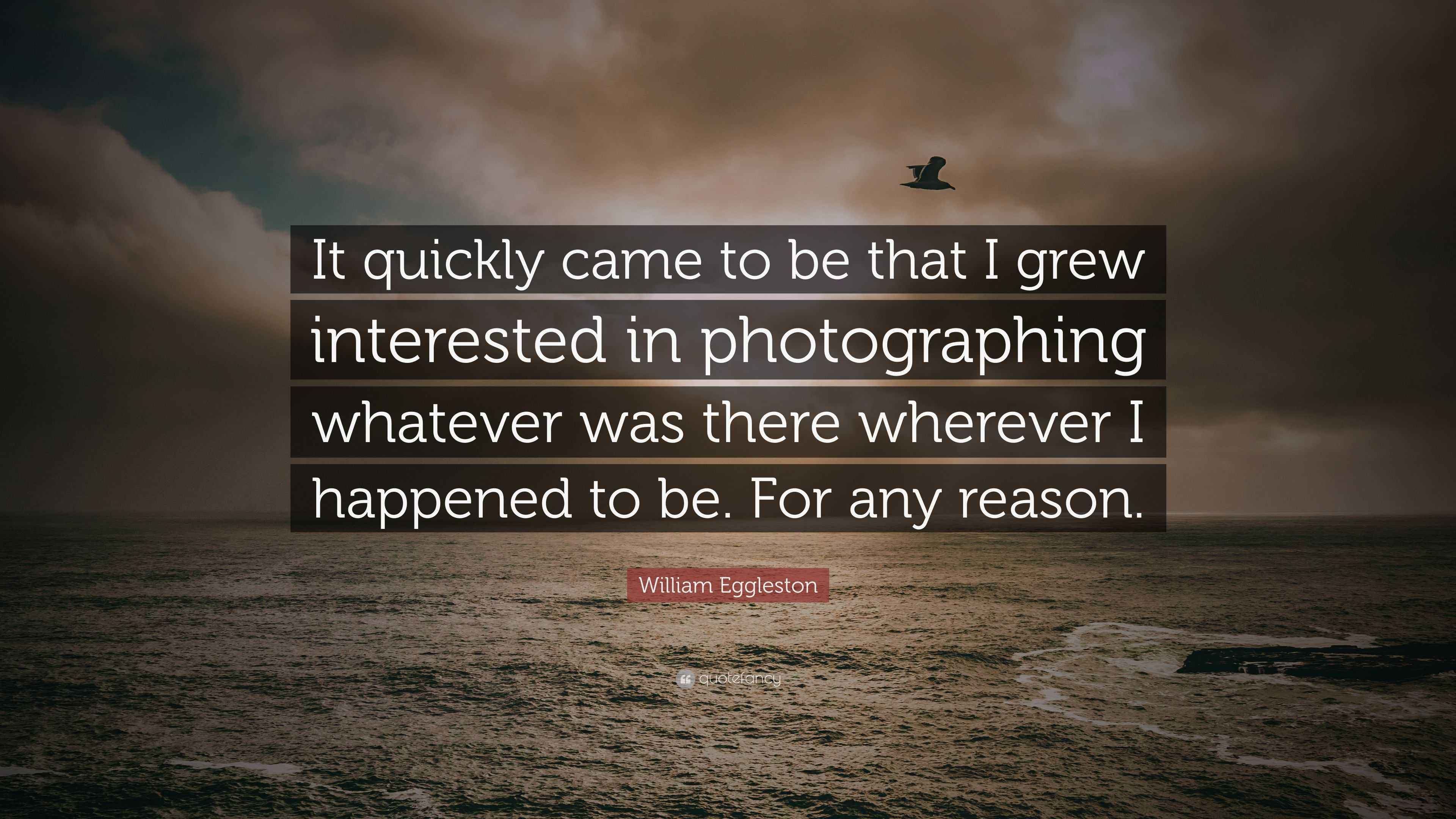 William Eggleston Quote: “It quickly came to be that I grew interested ...