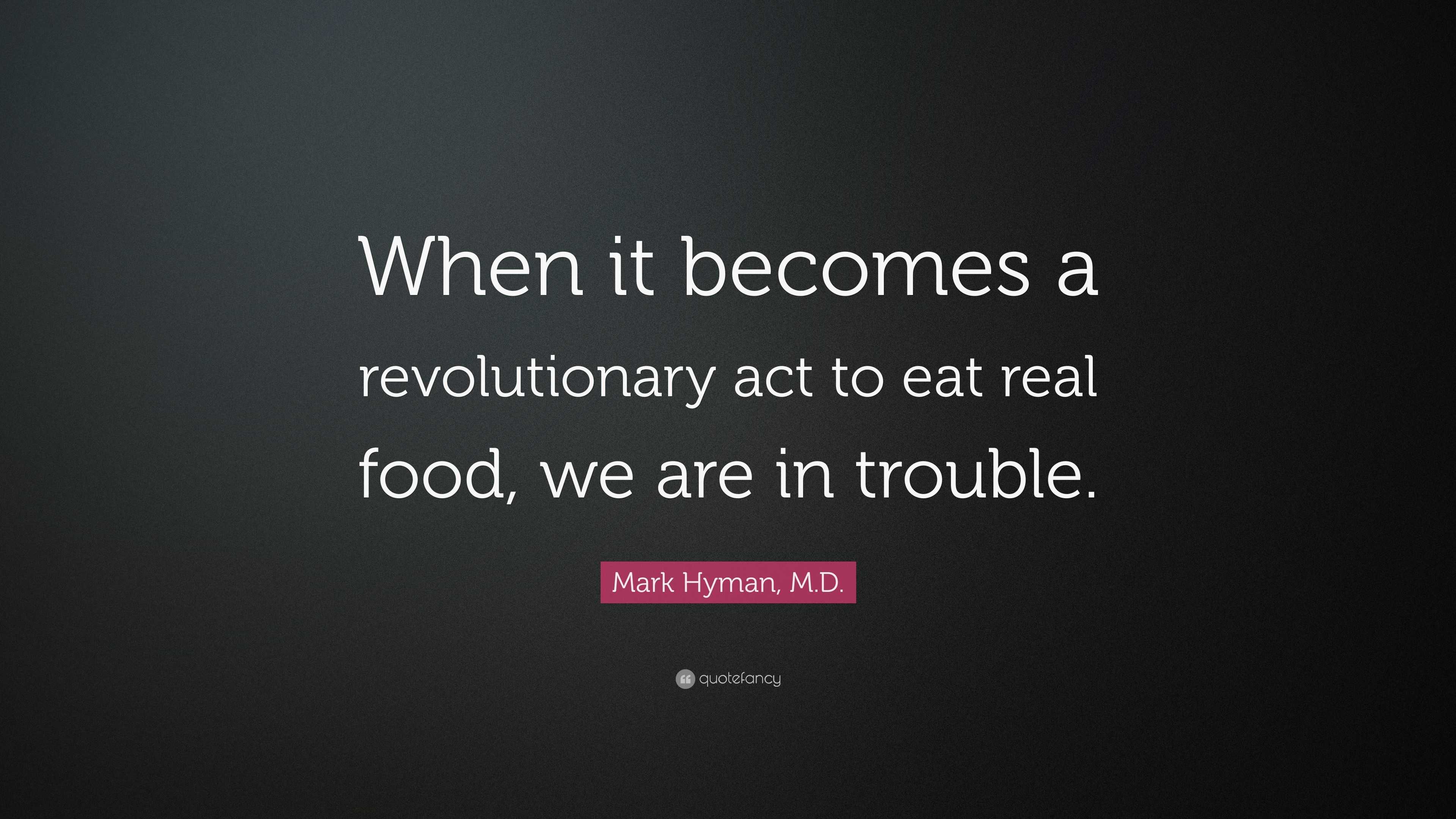 Mark Hyman, M.D. Quote: “When it becomes a revolutionary act to eat real  food, we are