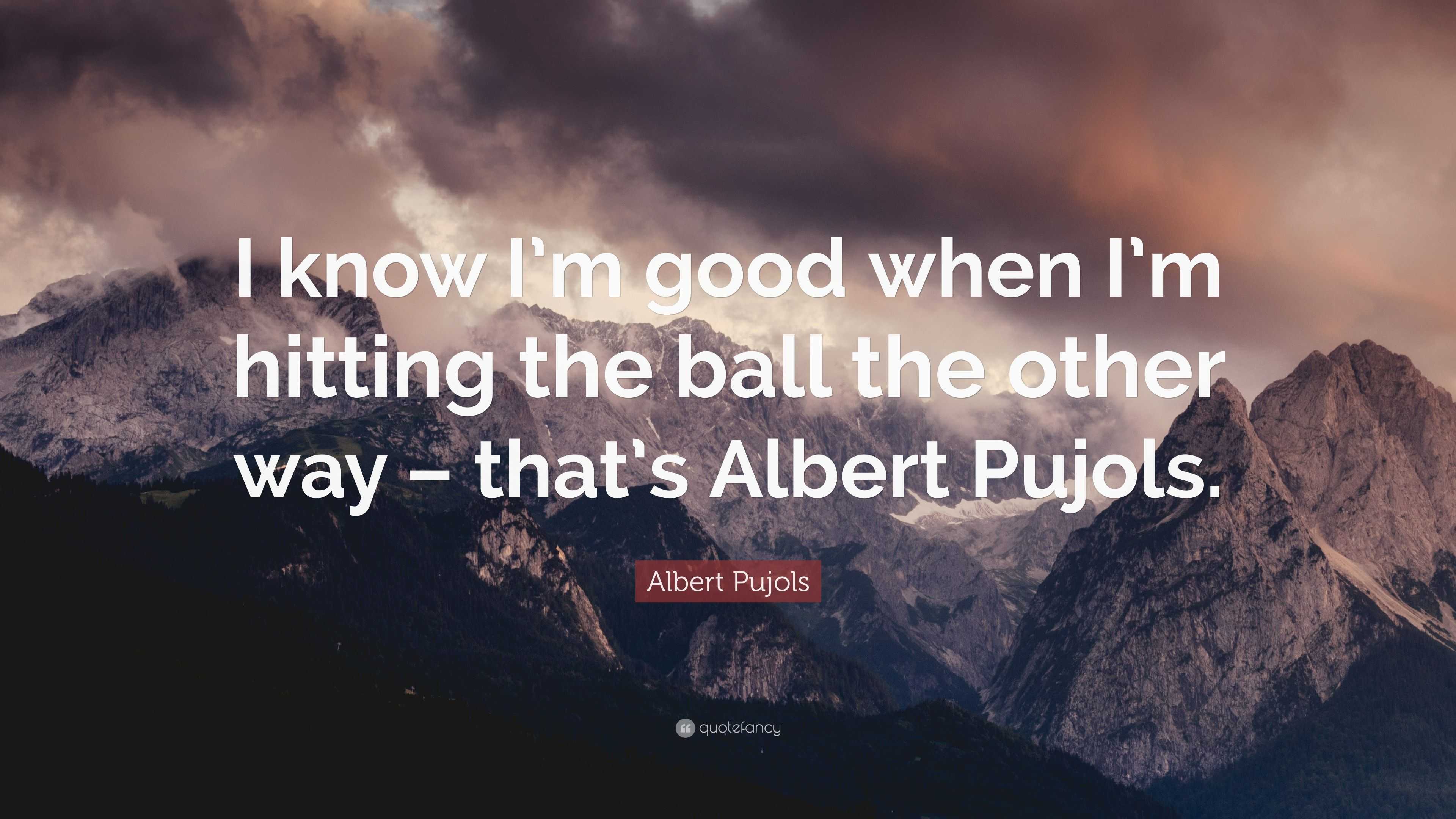 Albert Pujols Quote: “I know I'm good when I'm hitting the ball the other