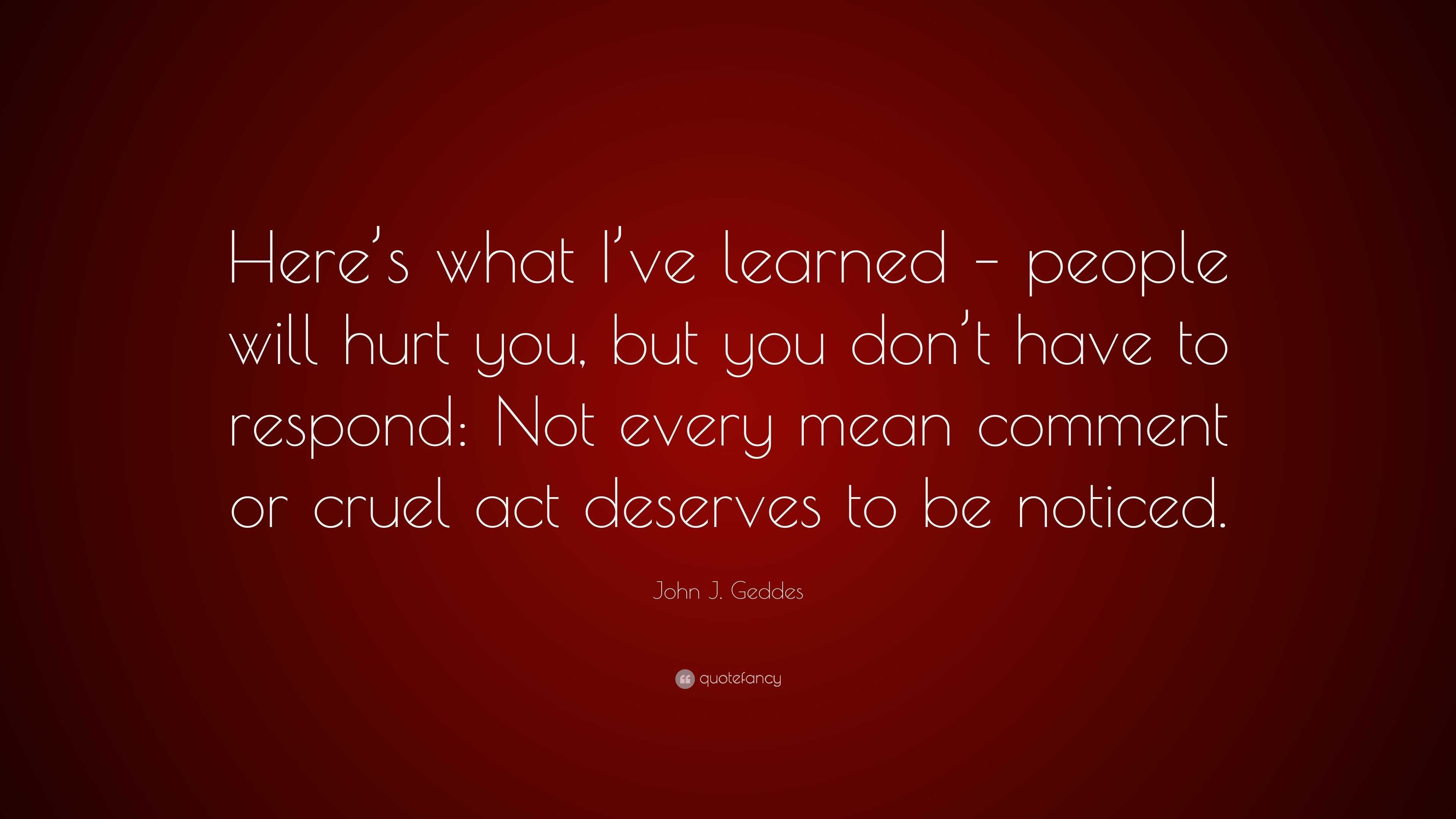 John J. Geddes Quote: “Here’s what I’ve learned – people will hurt you ...