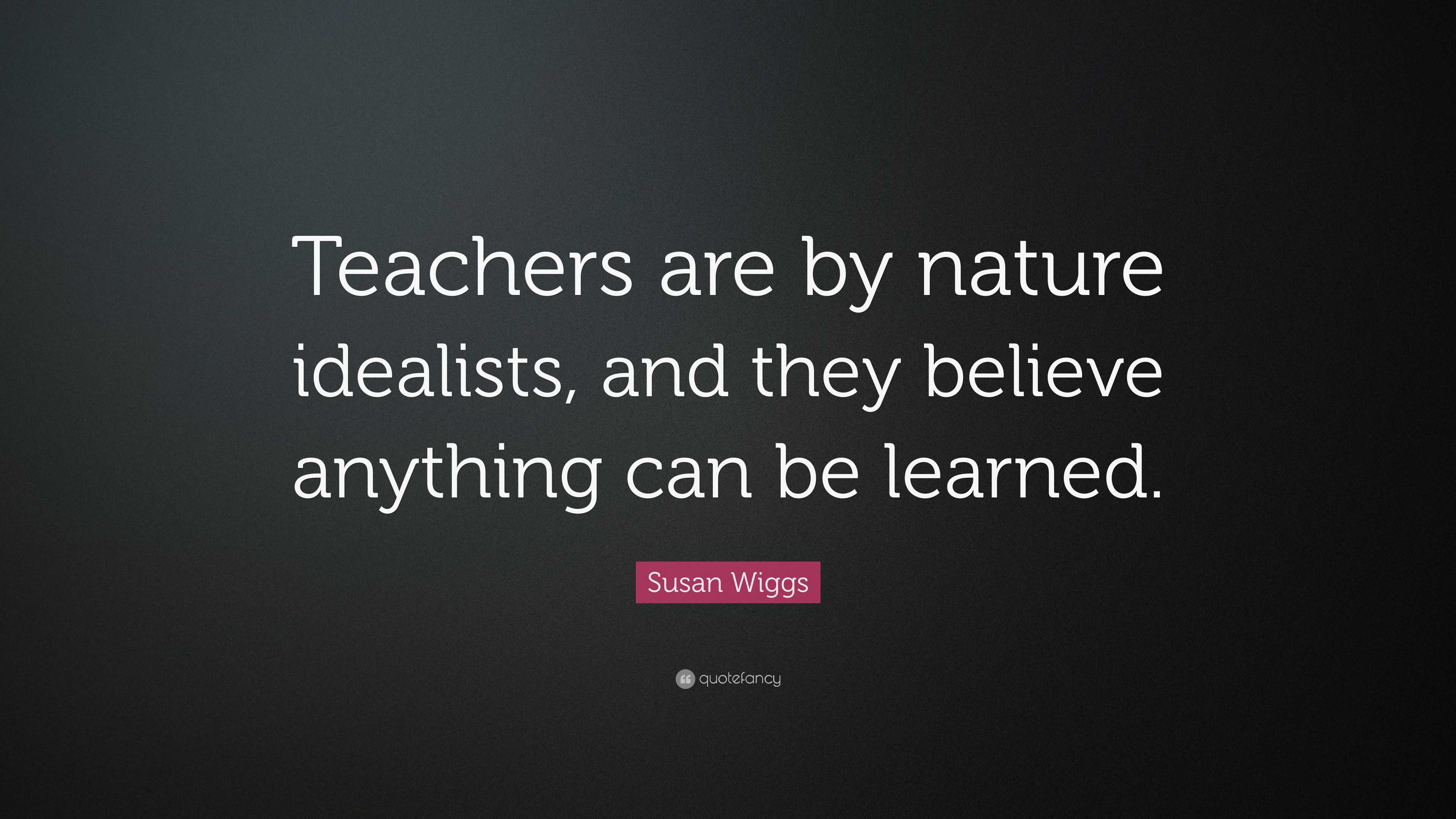 Susan Wiggs Quote: “Teachers are by nature idealists, and they believe ...