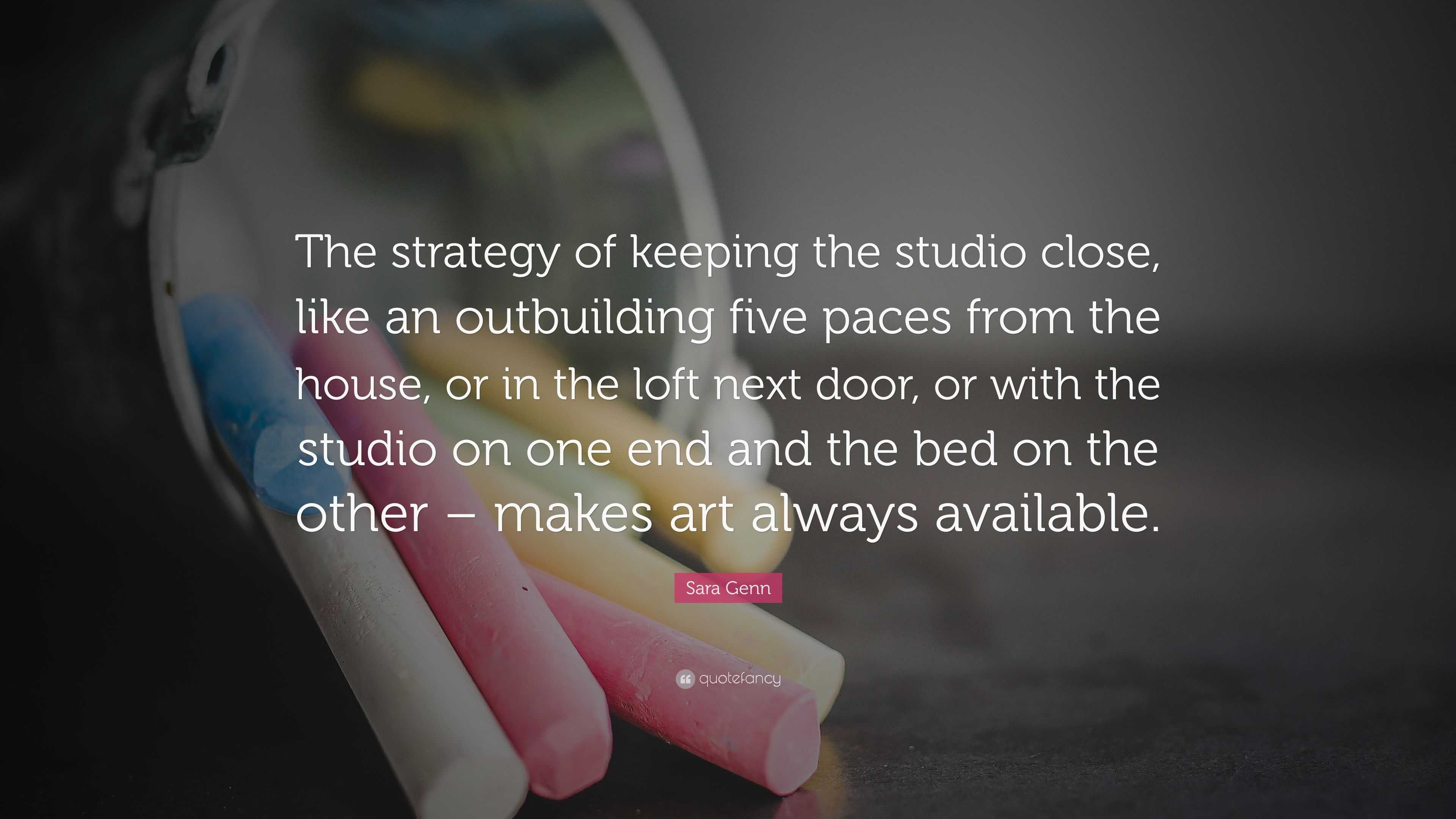 Sara Genn Quote: “The strategy of keeping the studio close, like an  outbuilding five paces from the house, or in the loft next door, or wi...”