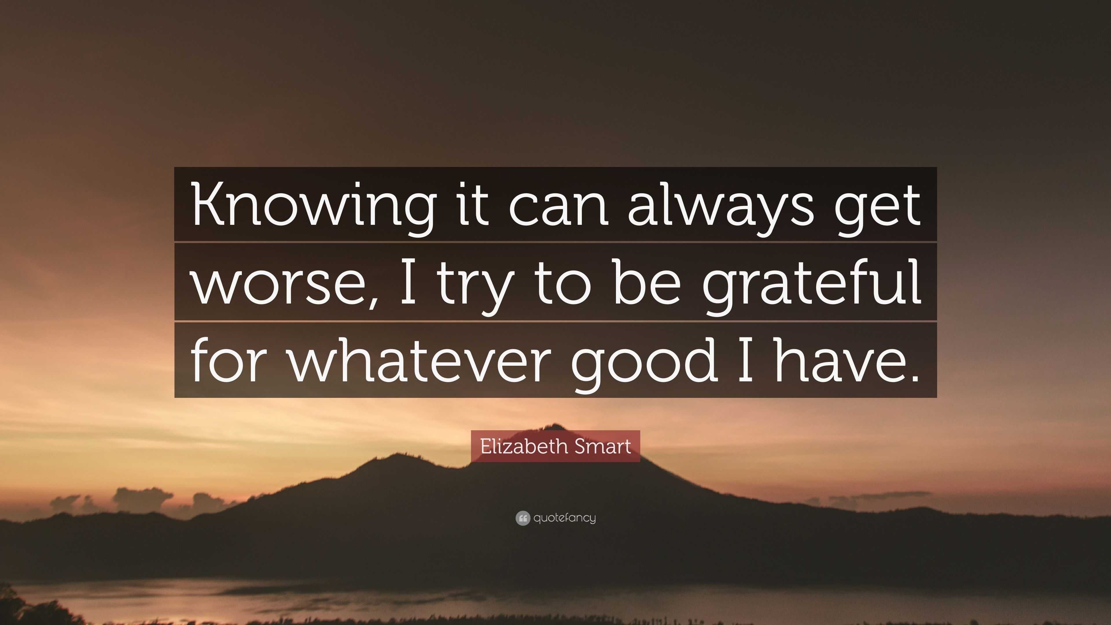 Elizabeth Smart Quote: “Knowing it can always get worse, I try to be ...