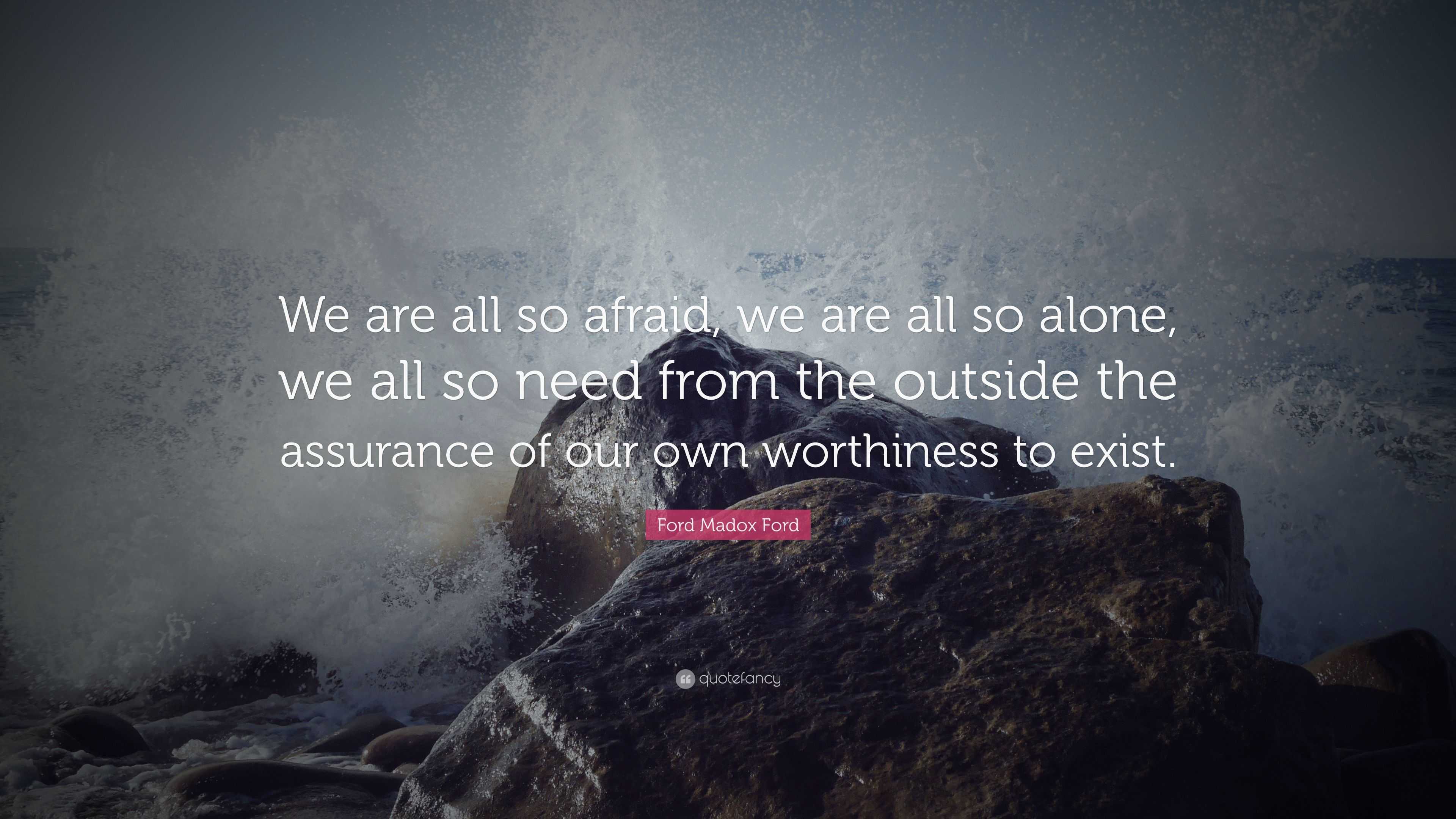 Ford Madox Ford Quote: “We are all so afraid, we are all so alone, we ...