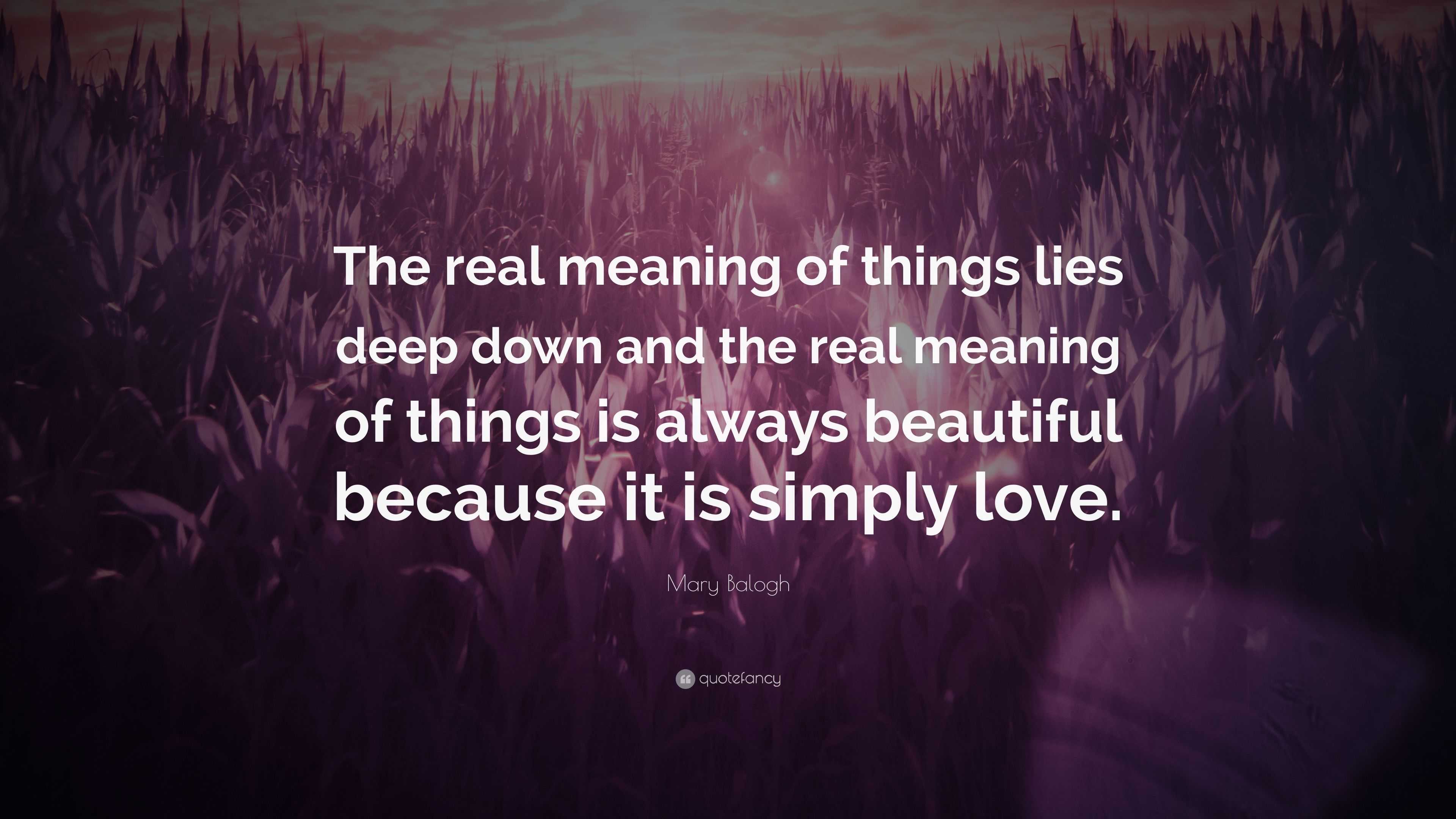 Mary Balogh Quote “The real meaning of things lies deep down and the real