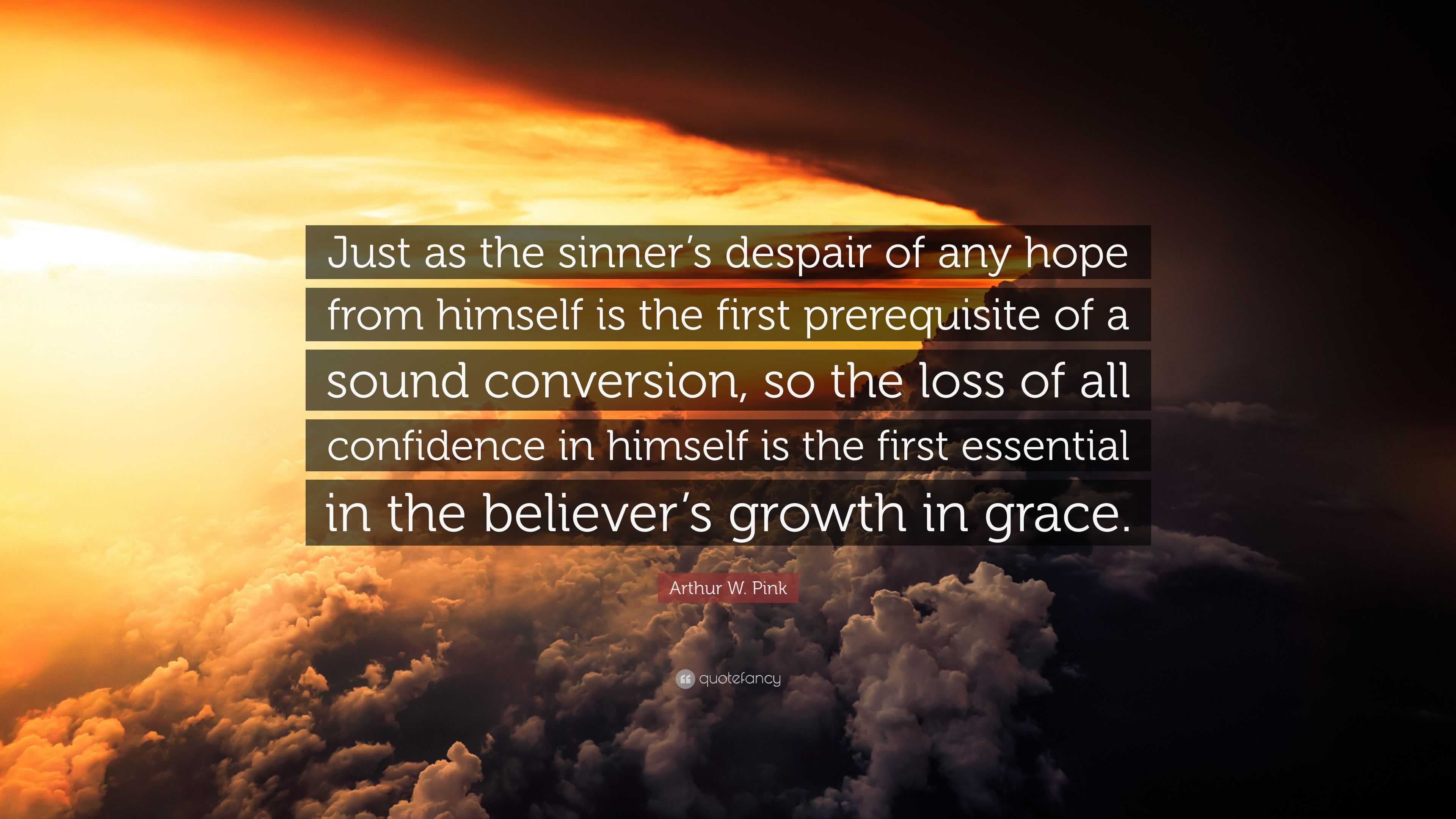 Arthur W. Pink Quote: “Just as the sinner's despair of any hope from  himself is the first prerequisite of a sound conversion