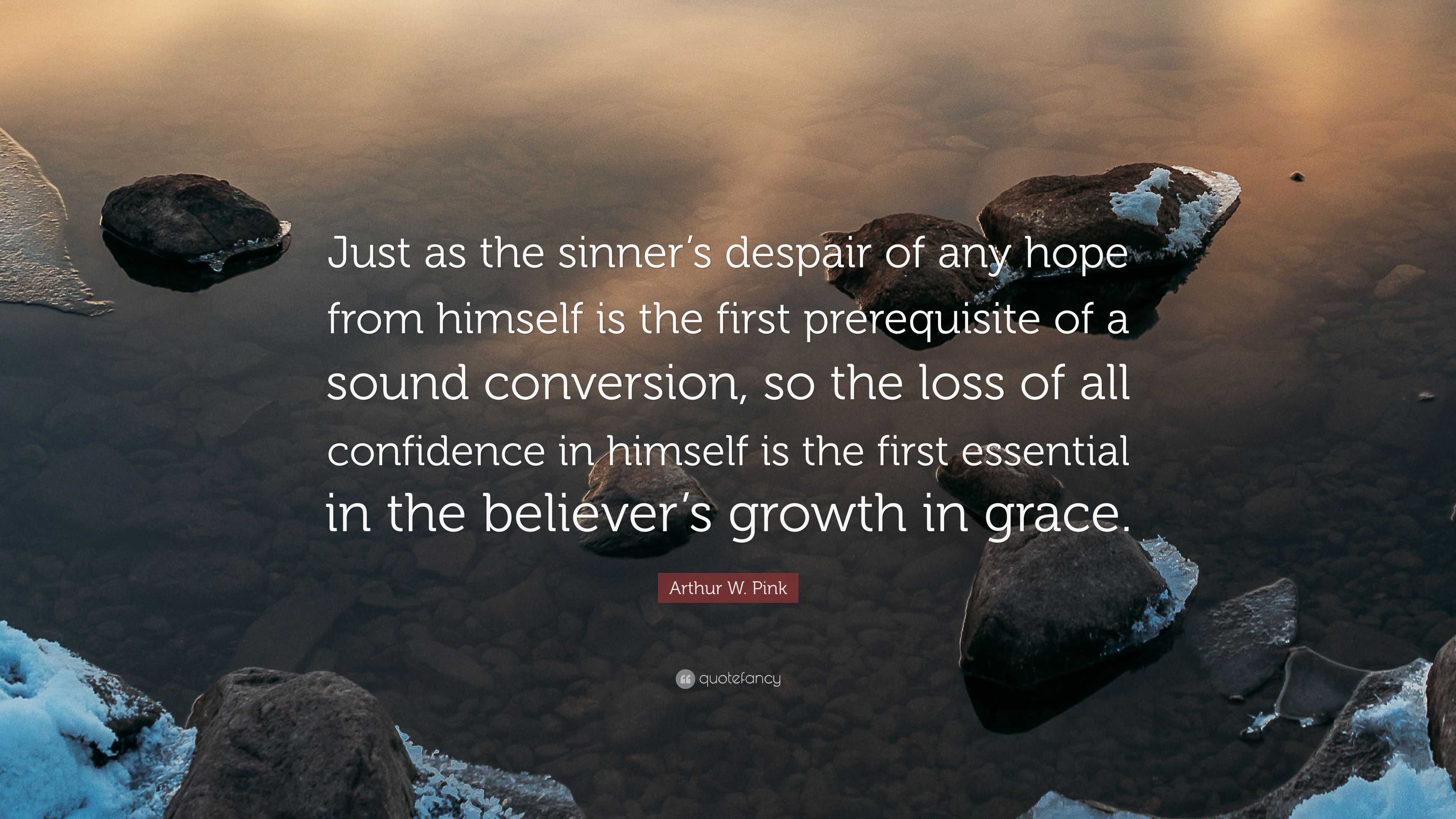 Arthur W. Pink Quote: “Just as the sinner's despair of any hope from  himself is the first prerequisite of a sound conversion