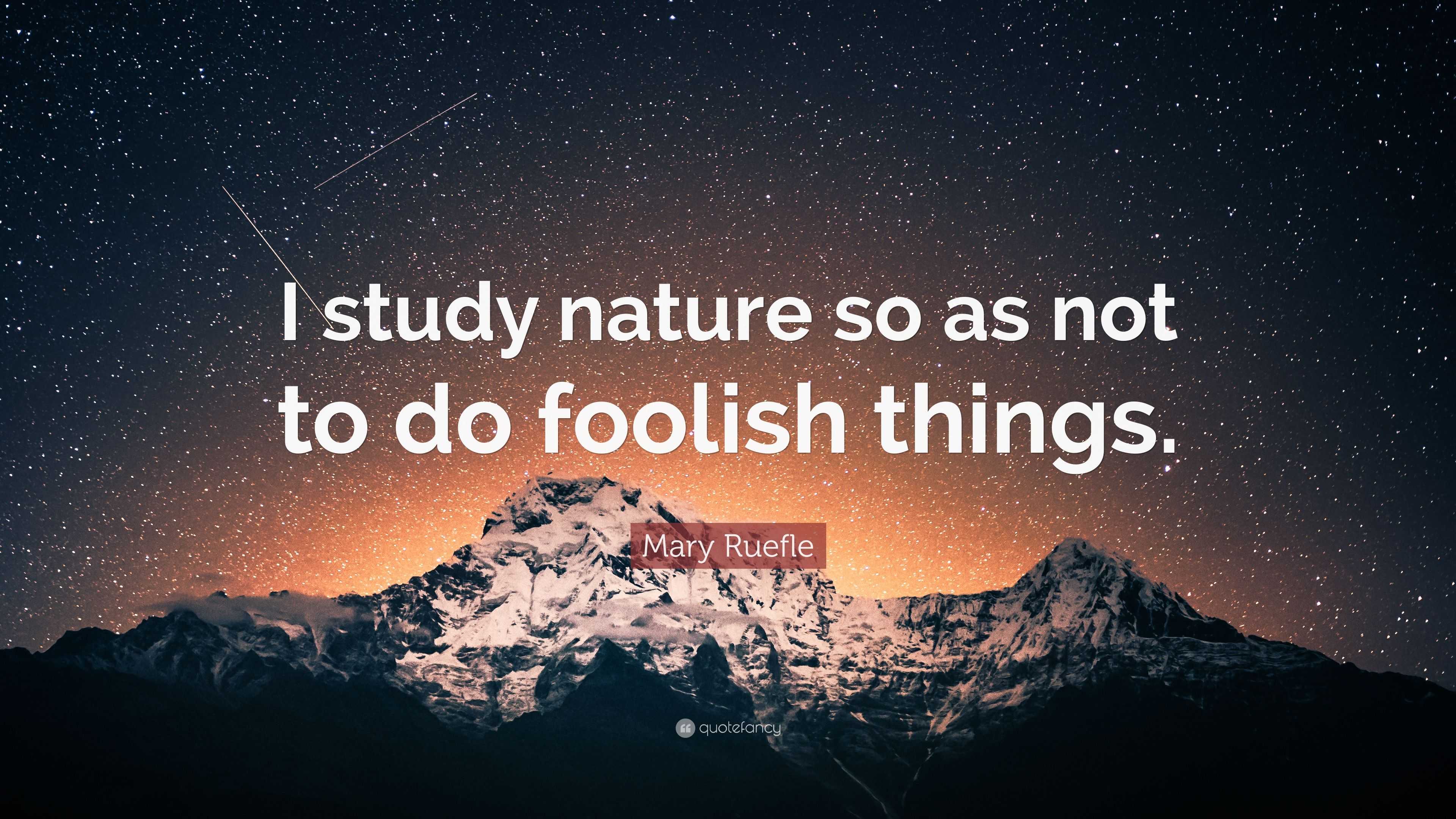 Mary Ruefle Quote: “I study nature so as not to do foolish things.”