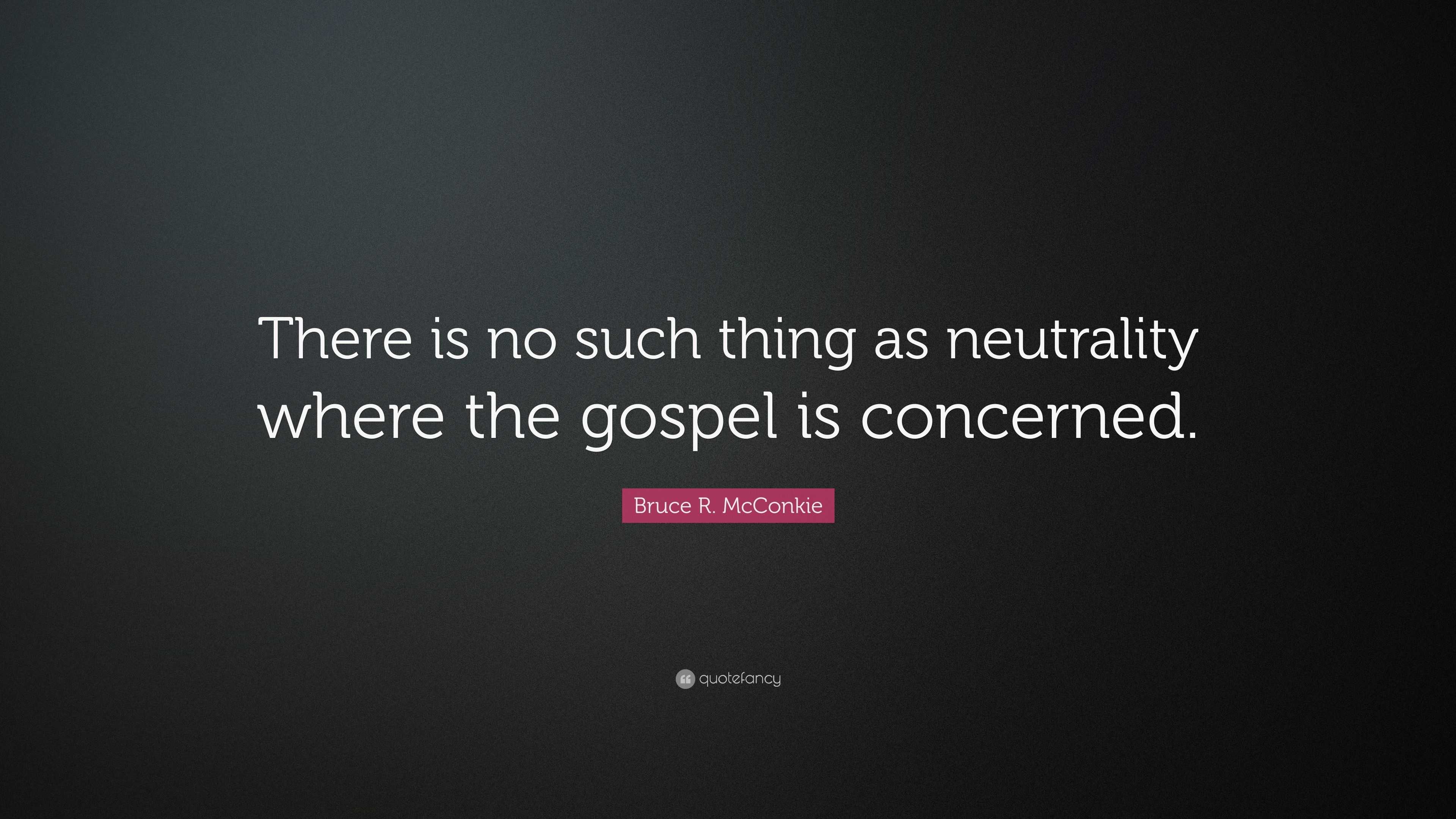 Bruce R Mcconkie Quote There Is No Such Thing As Neutrality Where The Gospel Is Concerned