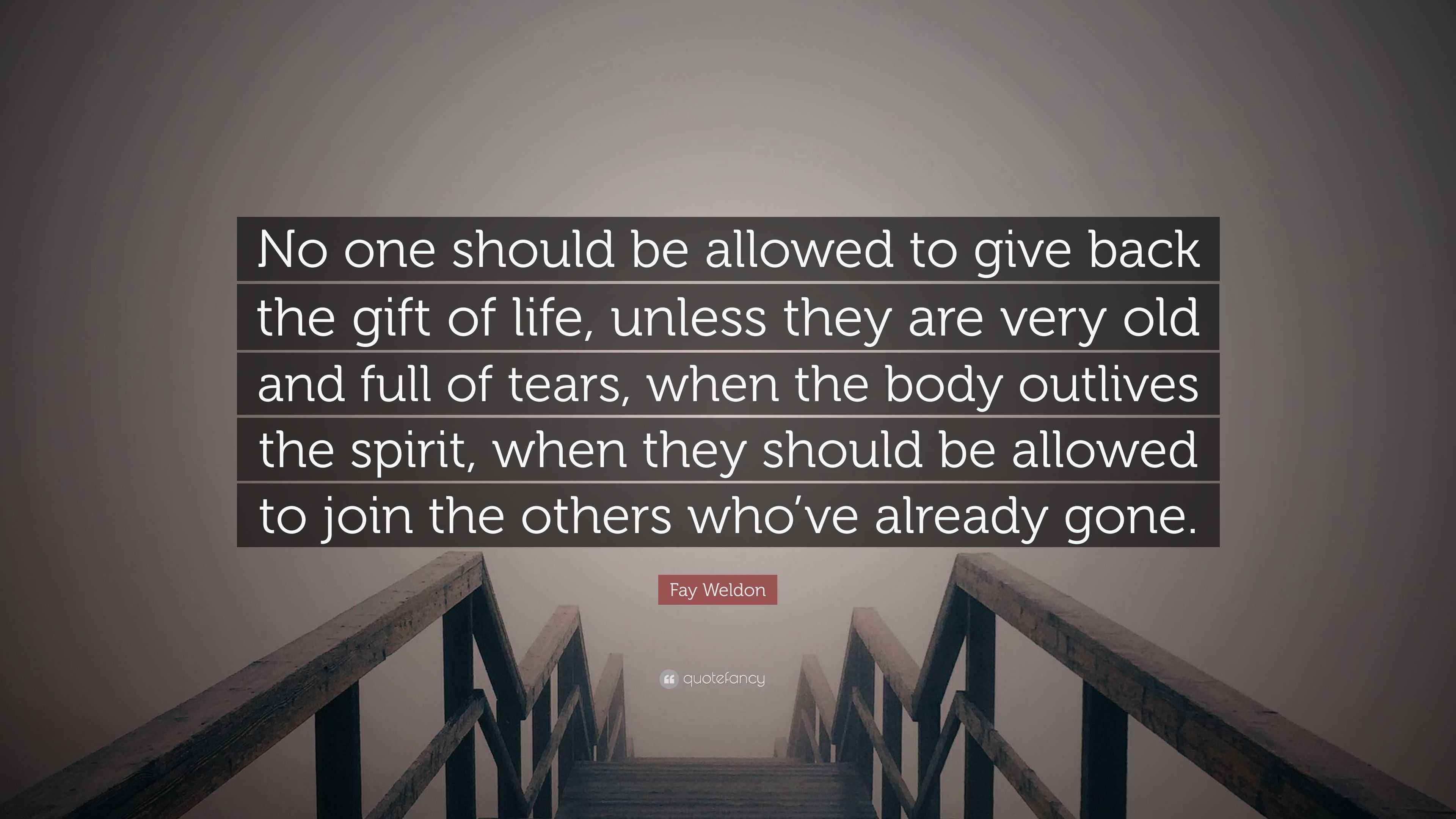 Fay Weldon Quote: “No One Should Be Allowed To Give Back The Gift Of Life,  Unless They Are Very Old And Full Of Tears, When The Body Outliv...”