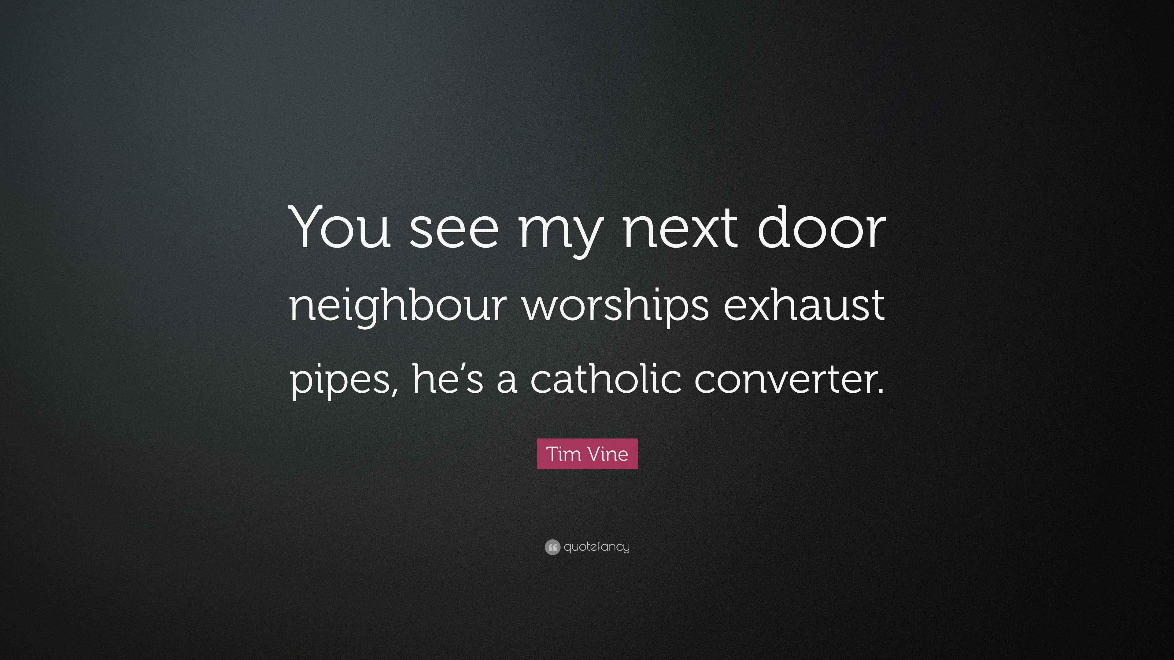 Tim Vine Quote “You see my next door neighbour worships exhaust pipes
