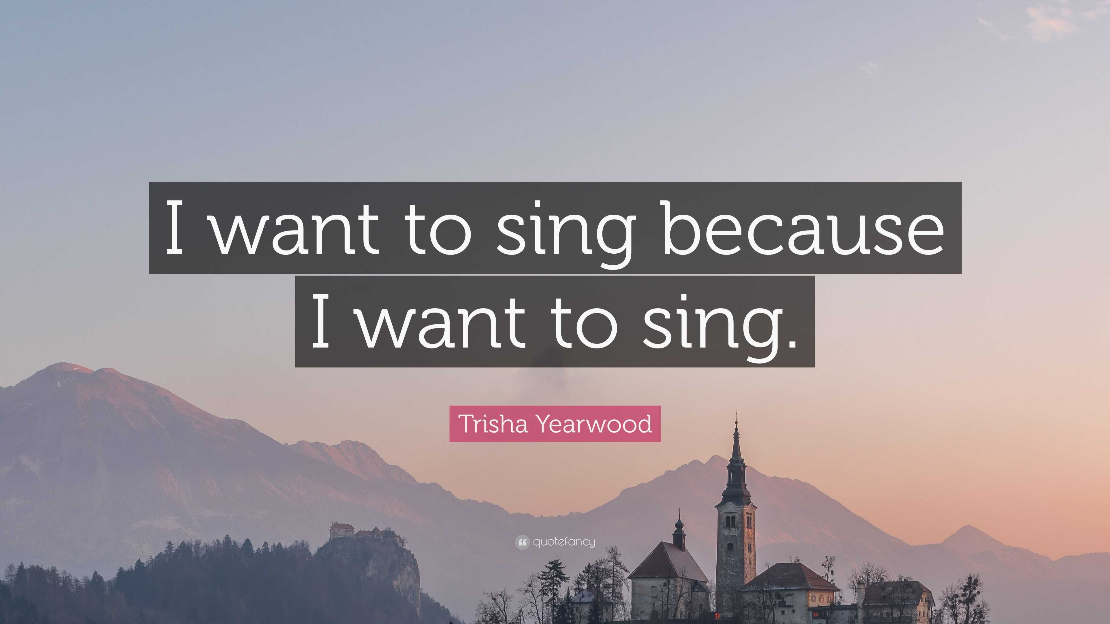 Trisha Yearwood Quote: “i Want To Sing Because I Want To Sing.”