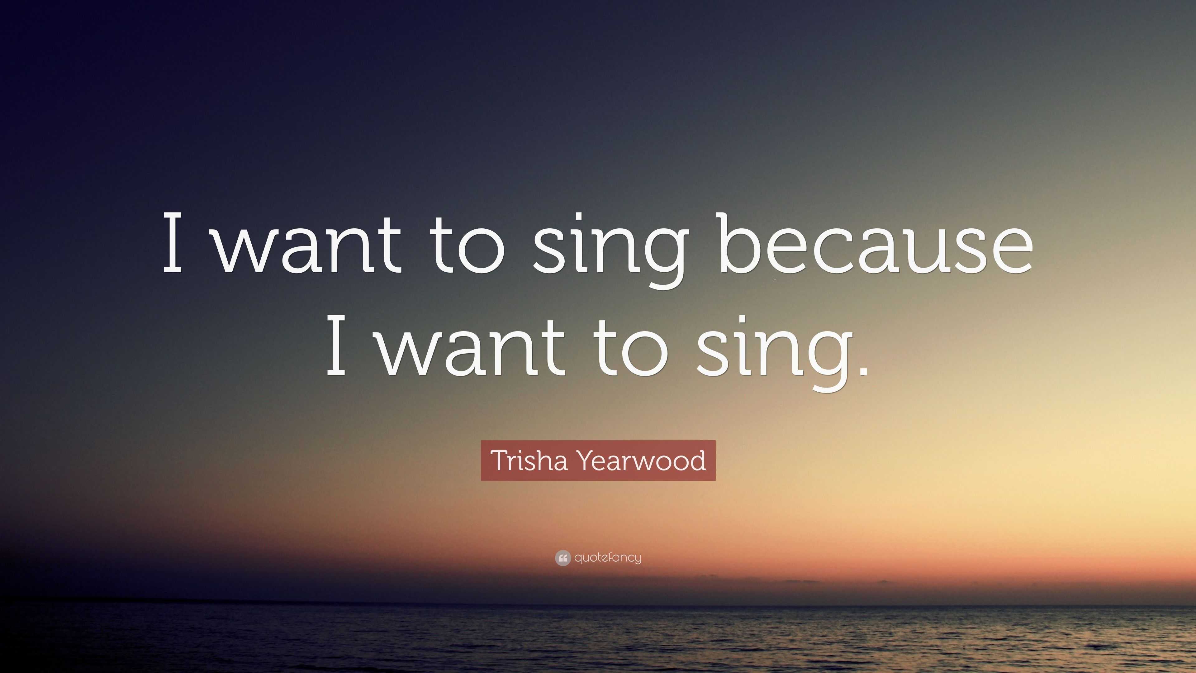 Trisha Yearwood Quote: “I want to sing because I want to sing.”