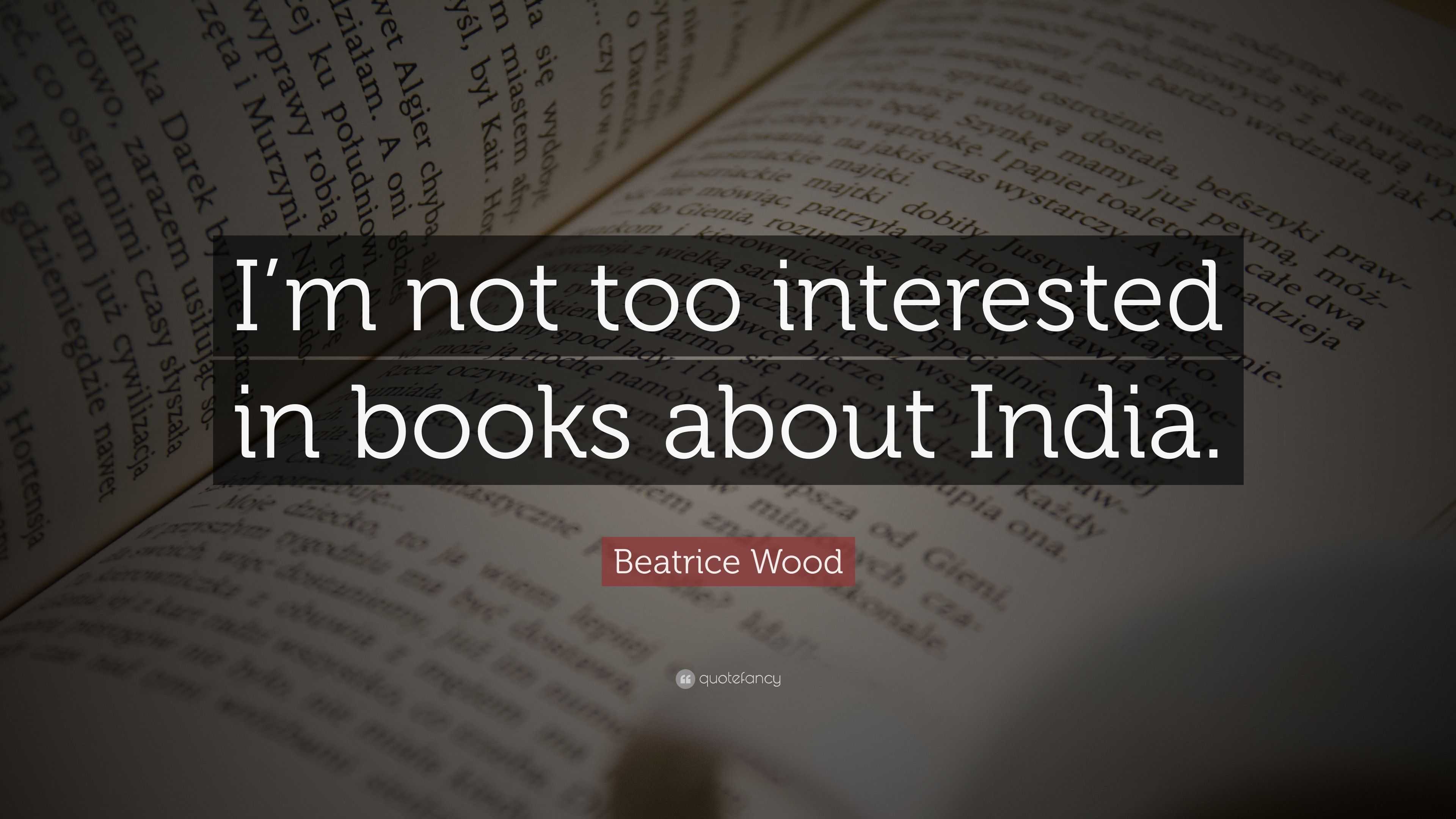 Beatrice Wood Quote I m not too interested in books about India