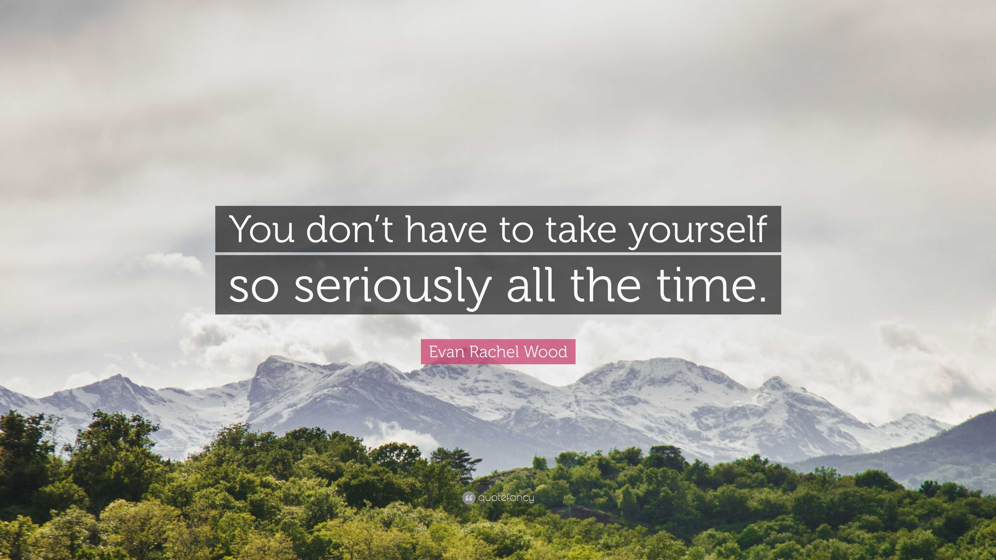 Evan Rachel Wood Quote: “You don’t have to take yourself so seriously ...