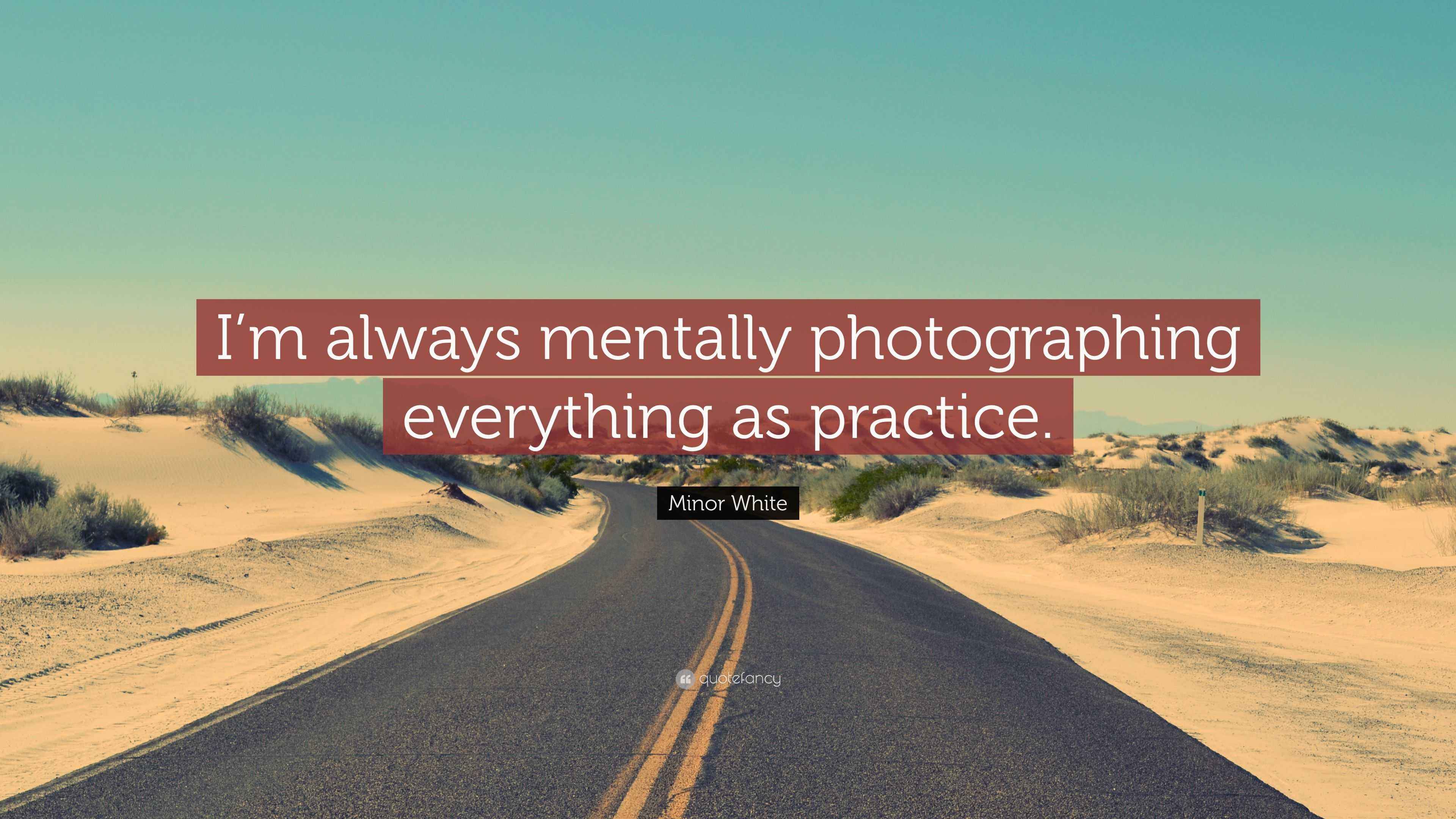 Minor White Quote: “I’m always mentally photographing everything as ...