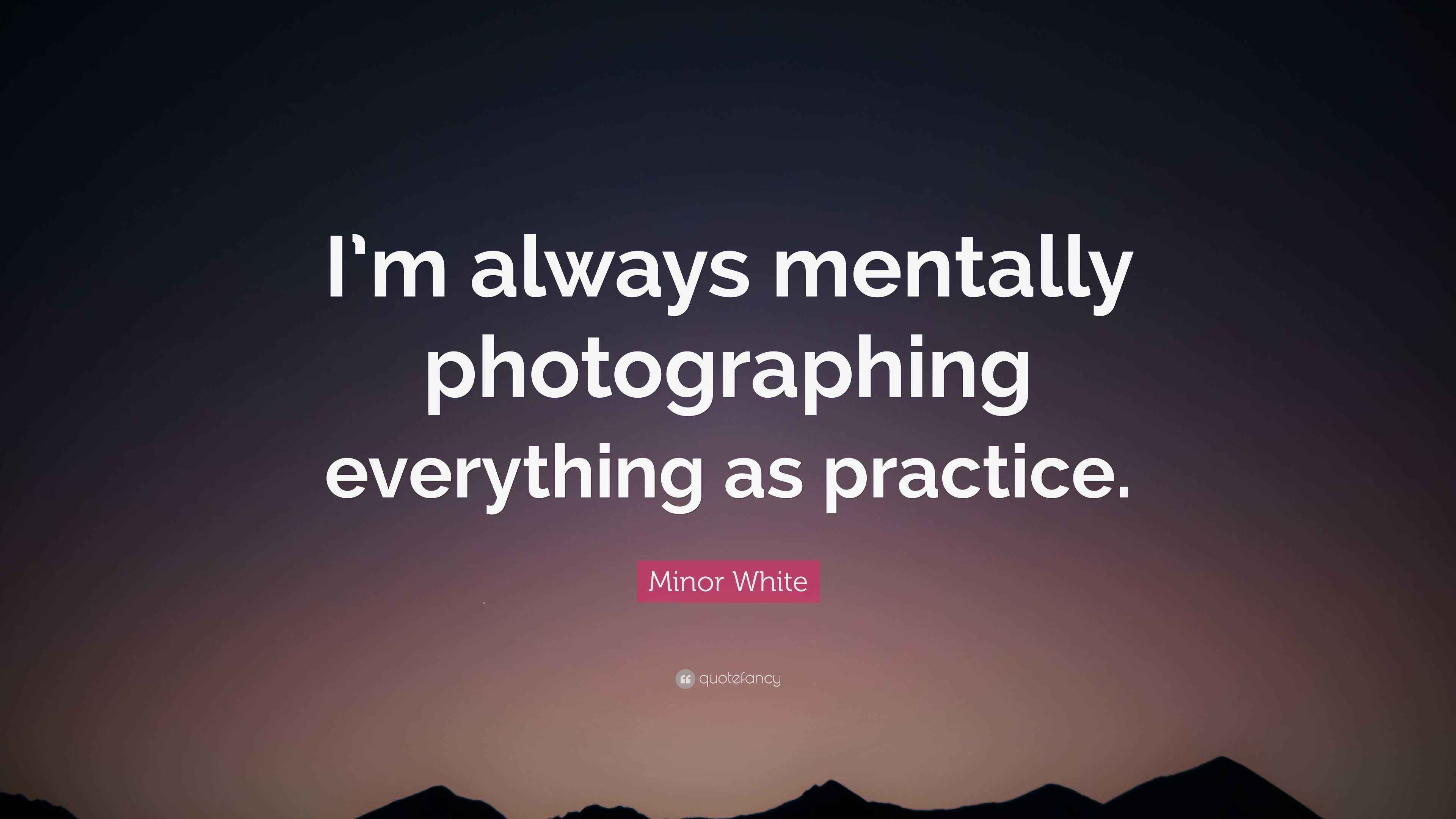 Minor White Quote: “I’m always mentally photographing everything as ...
