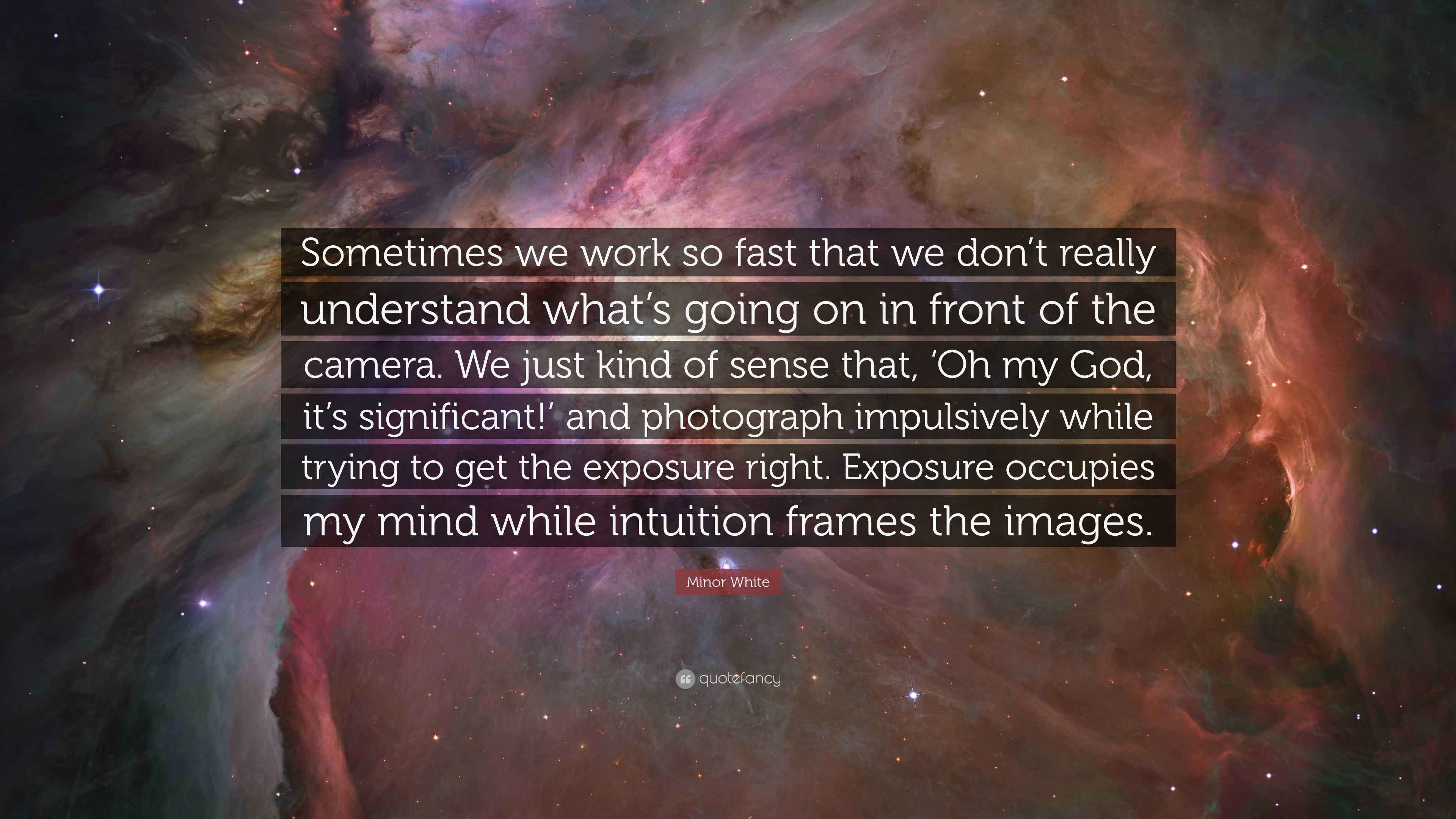 Minor White Quote: “Sometimes we work so fast that we don’t really ...