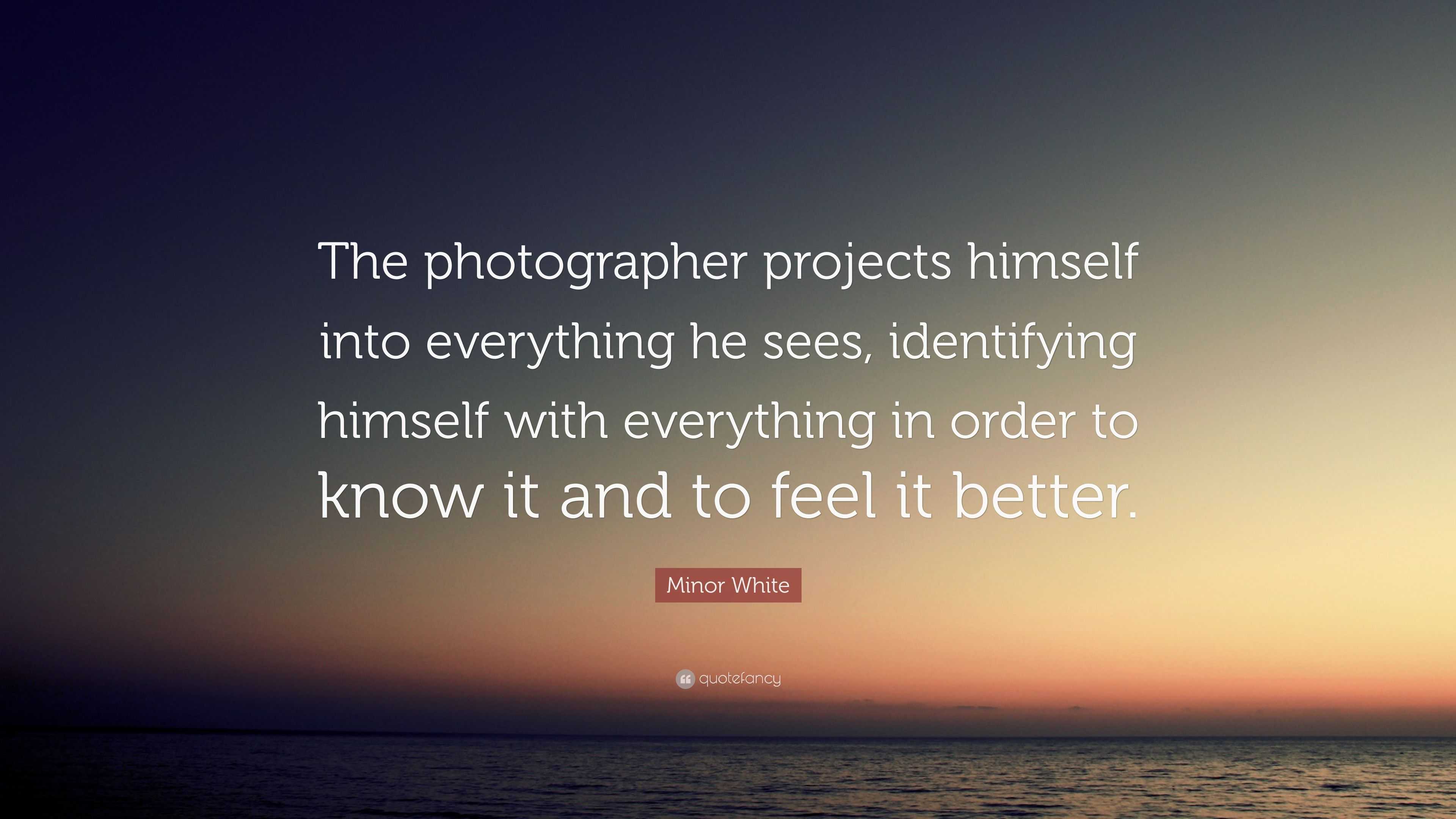 Minor White Quote: “The photographer projects himself into everything ...