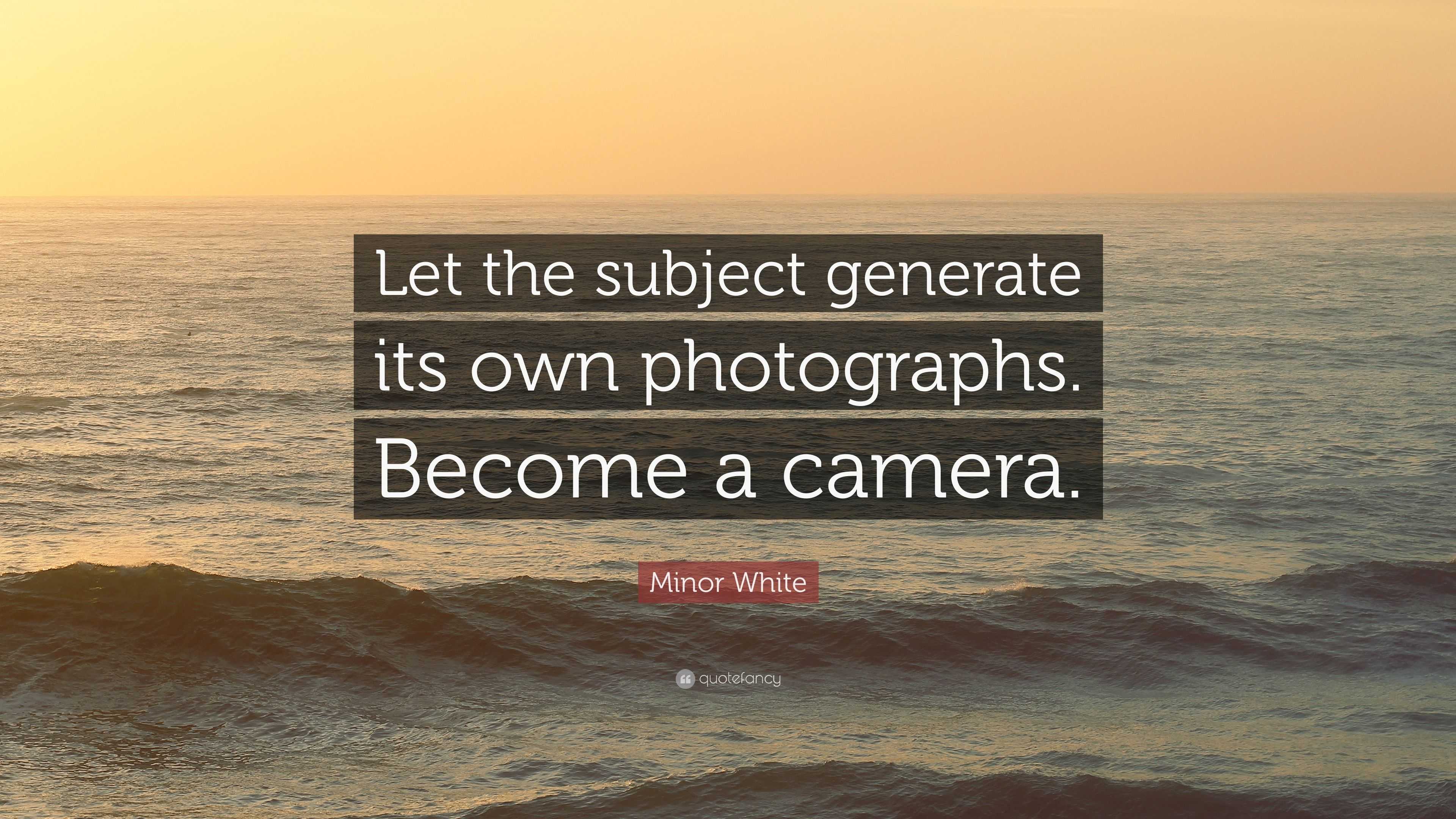 Minor White Quote: “Let the subject generate its own photographs ...