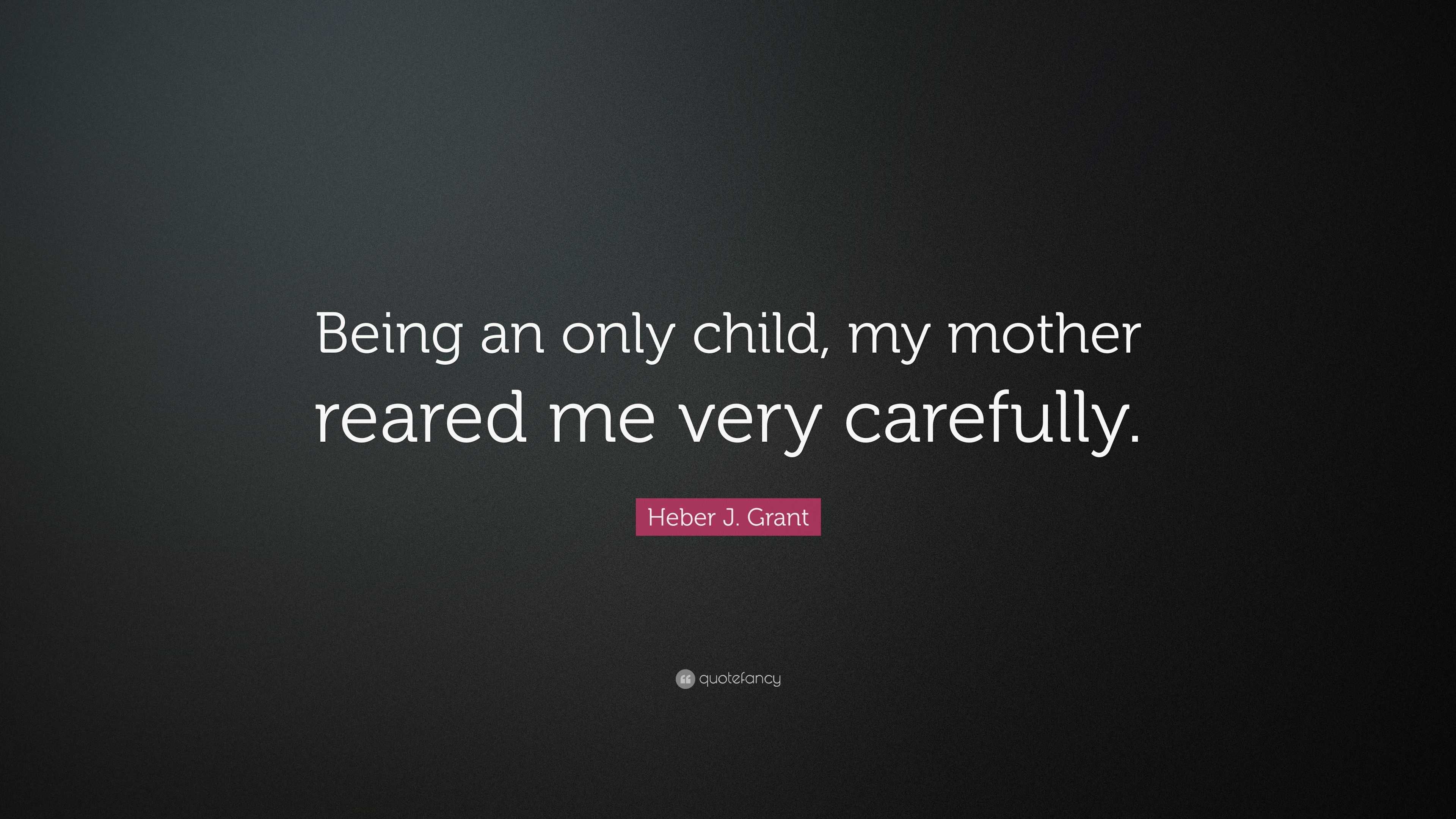 Heber J. Grant Quote: “Being an only child, my mother reared me very ...