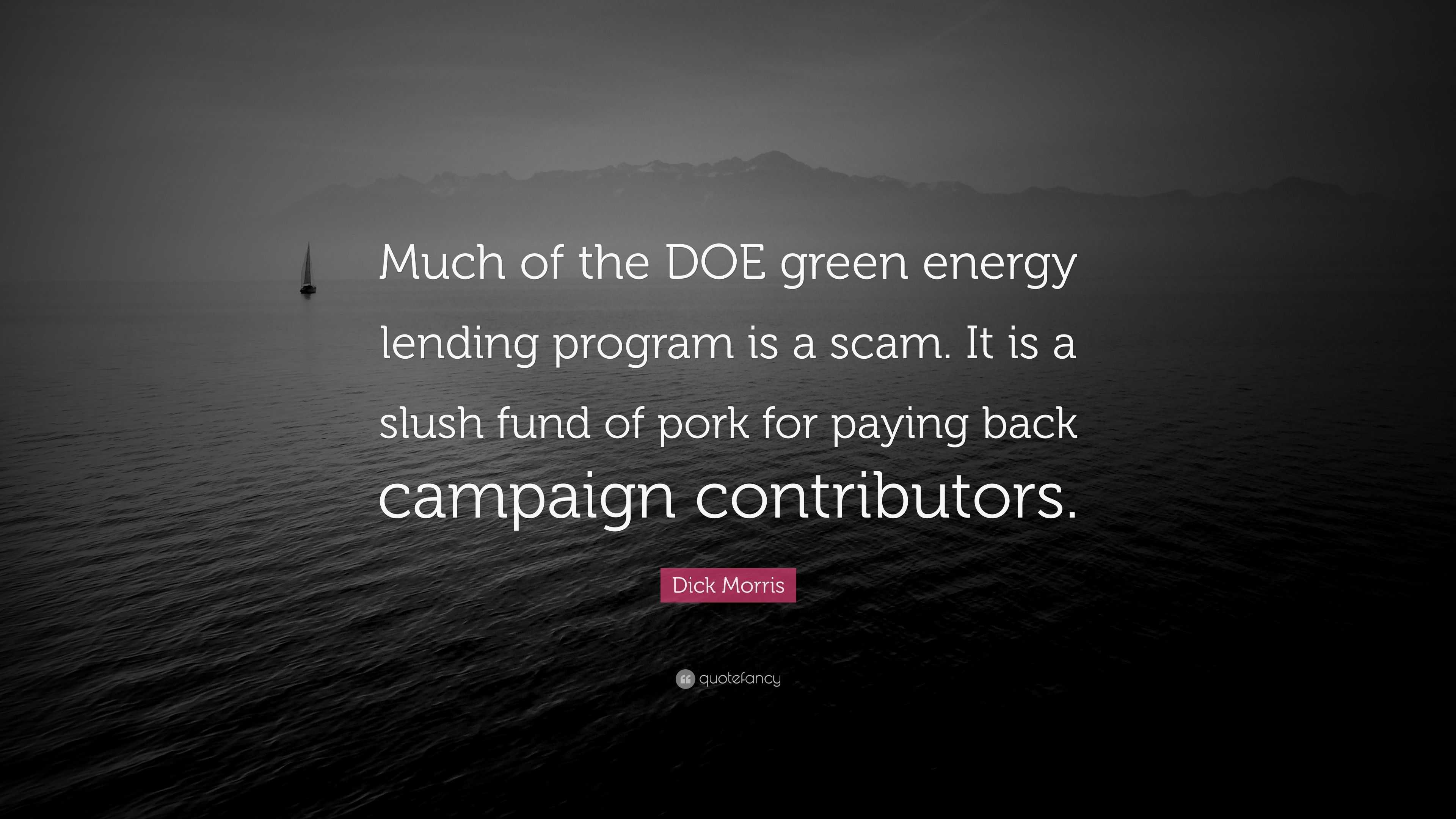 Dick Morris Quote: “Much of the DOE green energy lending program is a scam.  It is a slush fund of pork for paying back campaign contributors...”