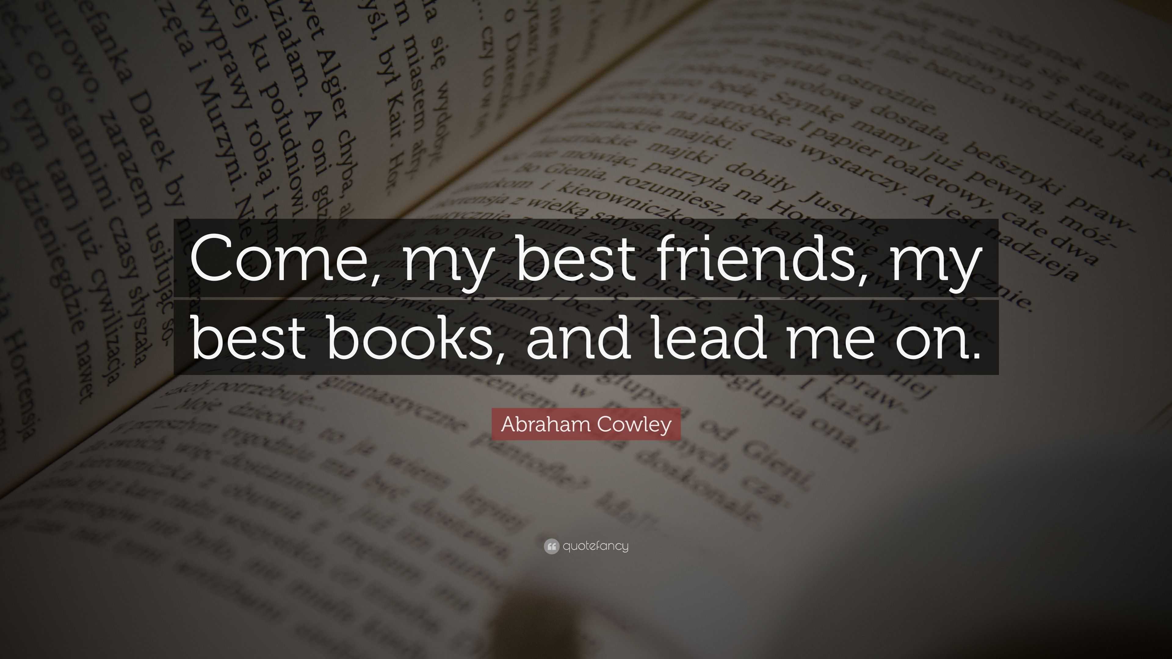 Abraham Cowley Quote: “Come, my best friends, my best books, and lead ...