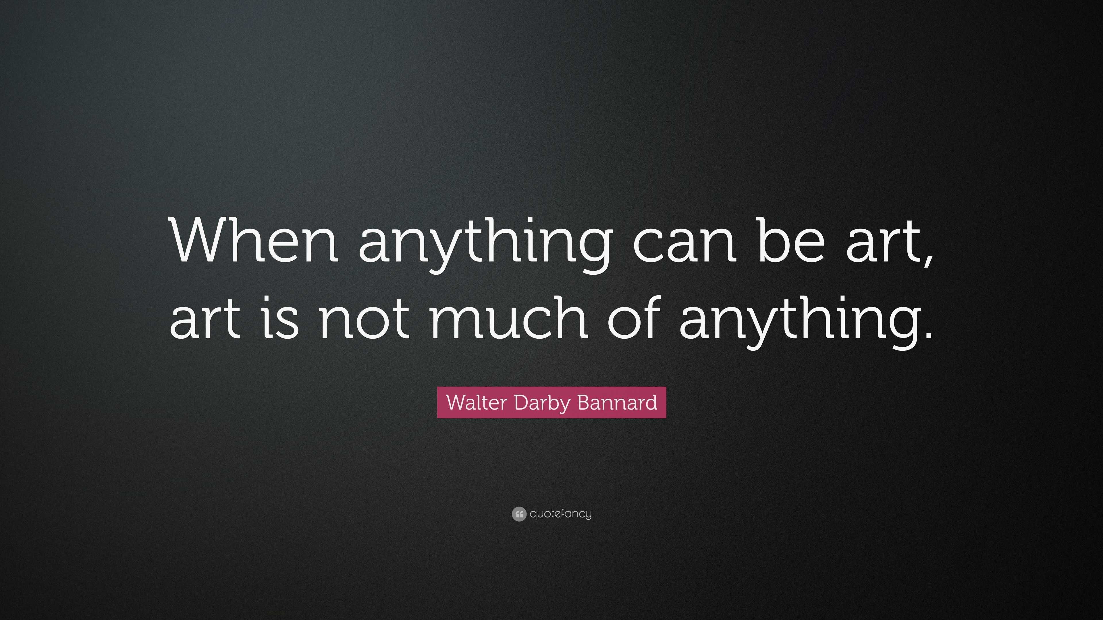 Walter Darby Bannard Quote: “When anything can be art, art is not much ...