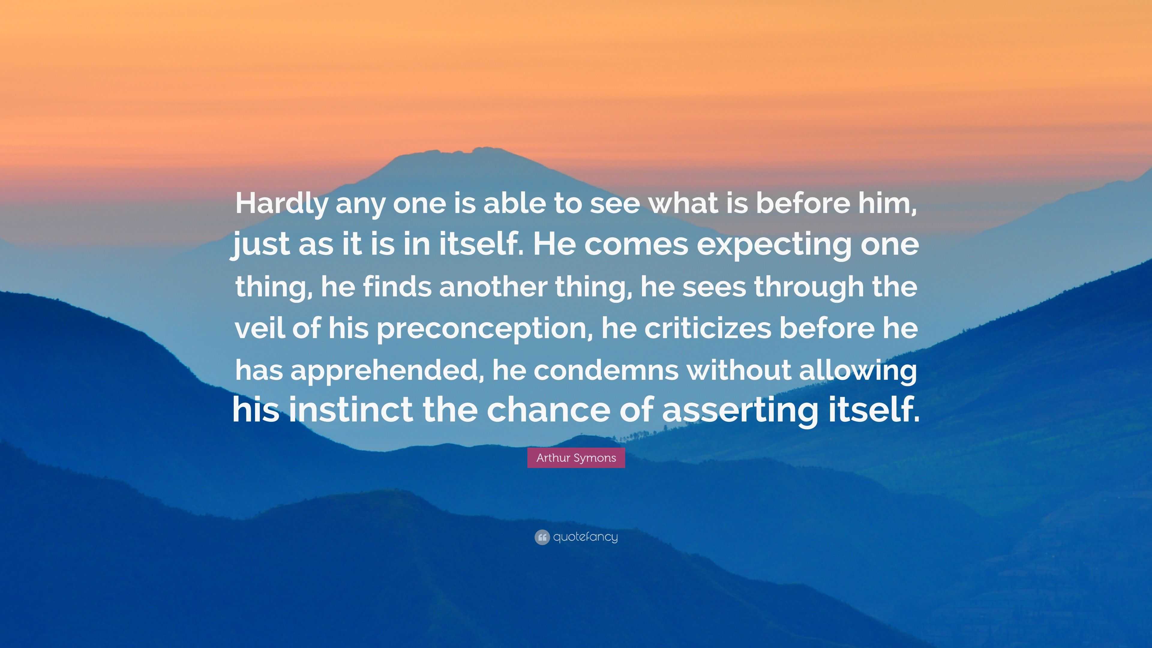 Arthur Symons Quote: “Hardly any one is able to see what is before him ...