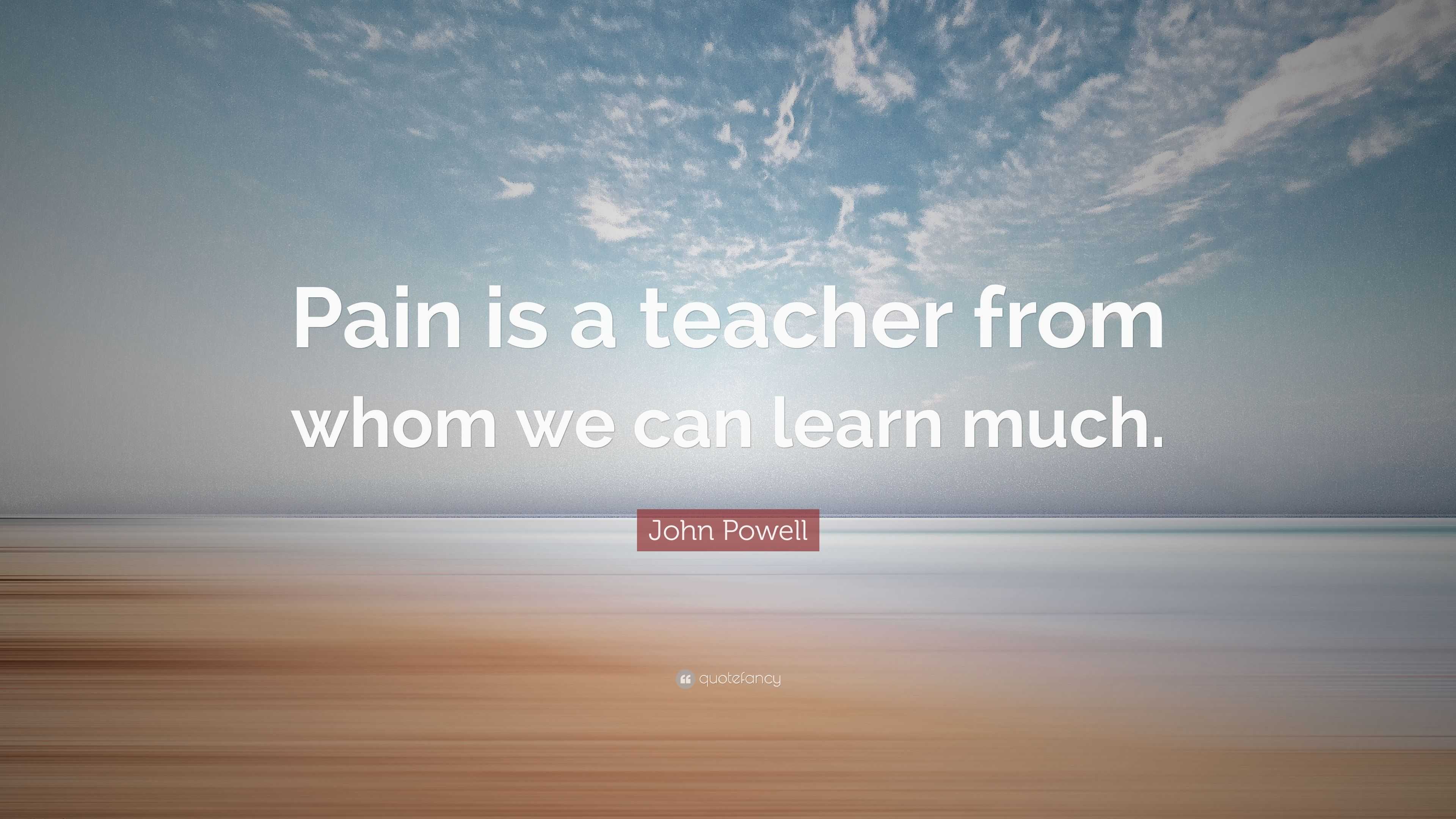 John Powell Quote: “Pain is a teacher from whom we can learn much.”