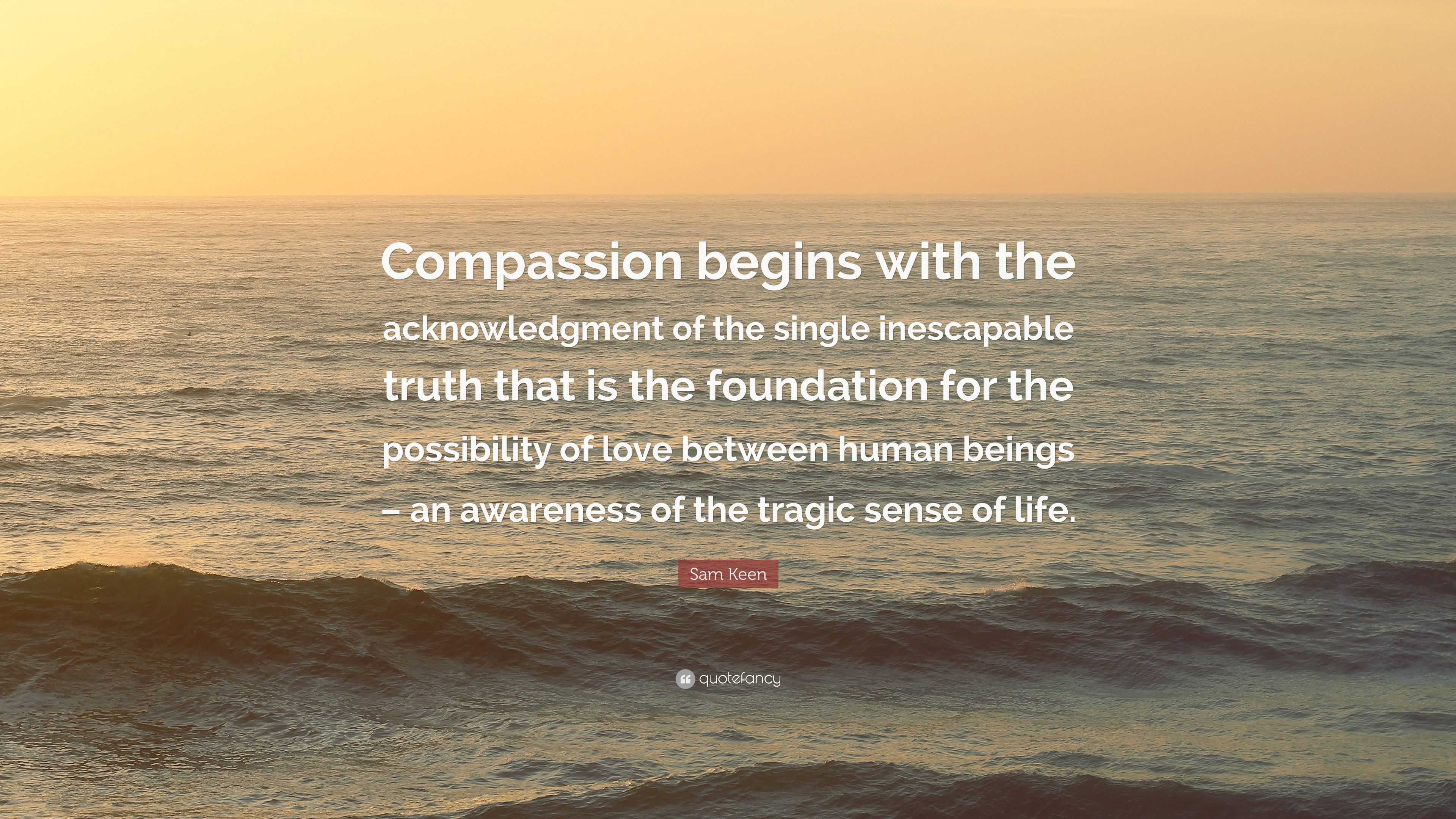 Sam Keen Quote: “compassion Begins With The Acknowledgment Of The 