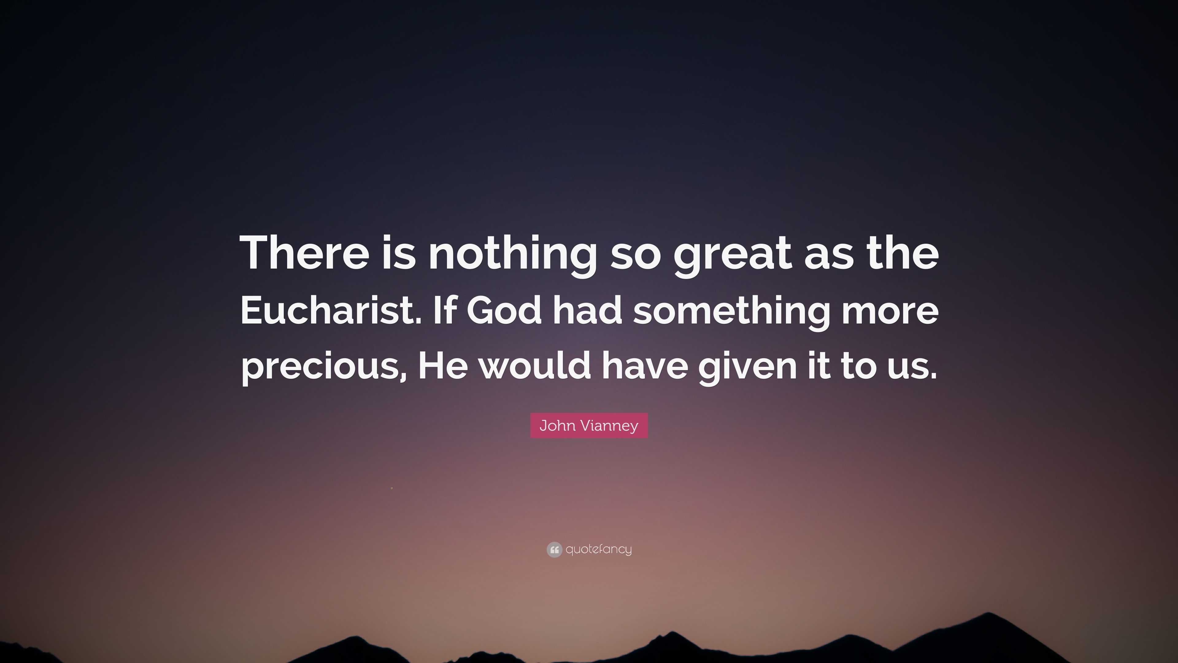 John Vianney Quote: “There is nothing so great as the Eucharist. If God ...