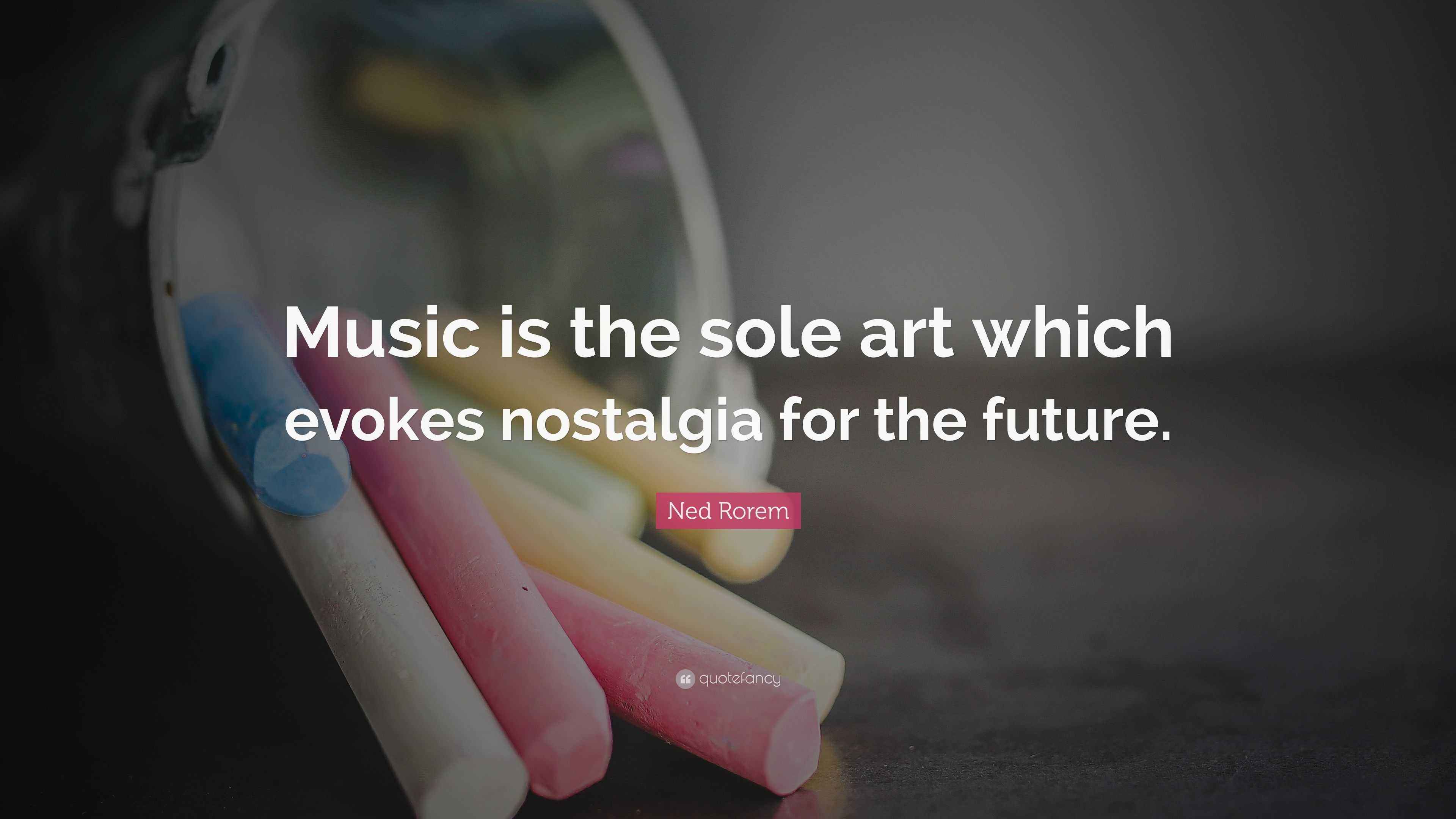 Ned Rorem Quote “Music is the sole art which evokes nostalgia for the