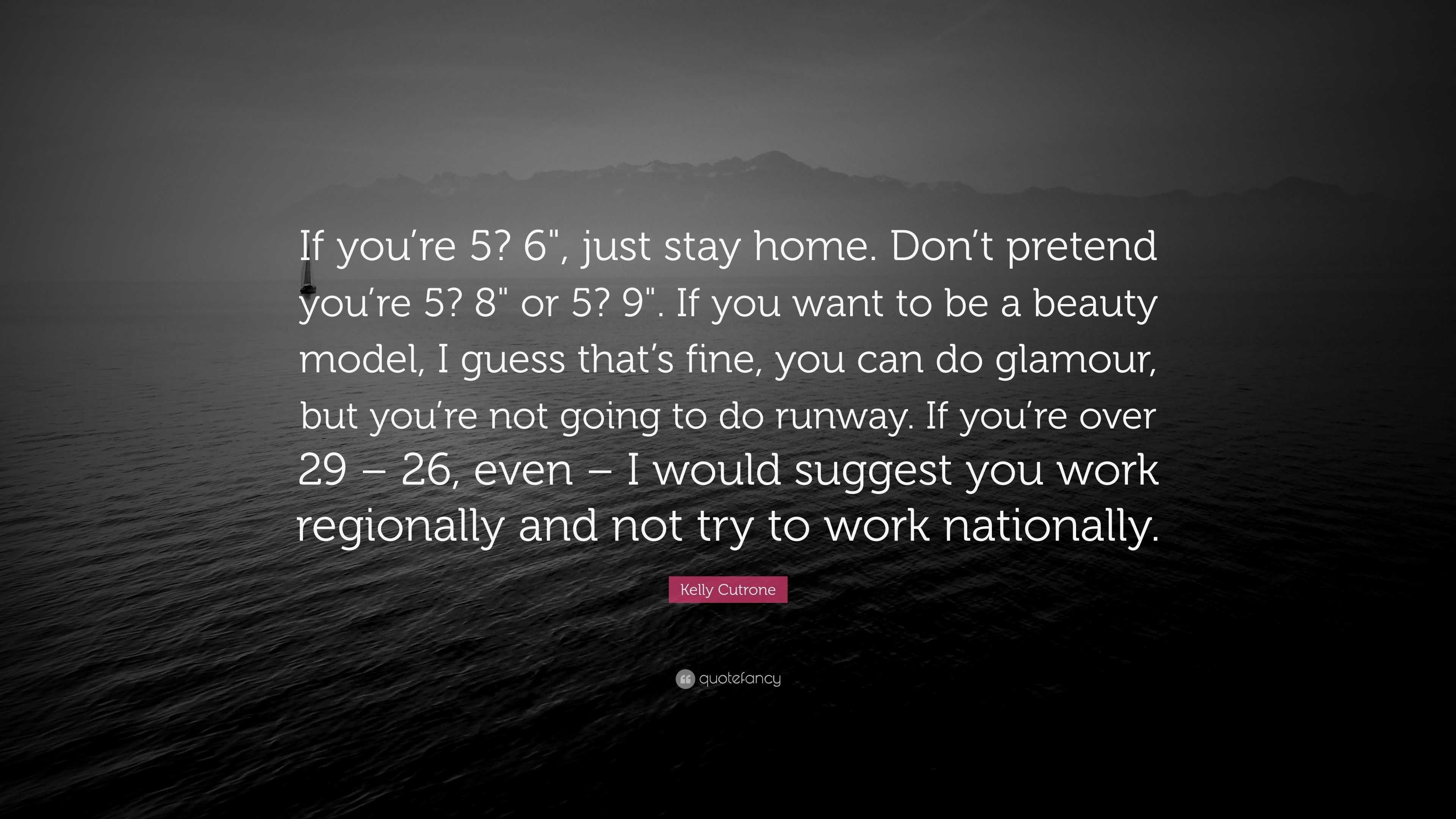 Kelly Cutrone Quote If You Re 5 6 Just Stay Home Don T Pretend You Re 5 8 Or 5 9 If You Want To Be A Beauty Model I Guess That S F