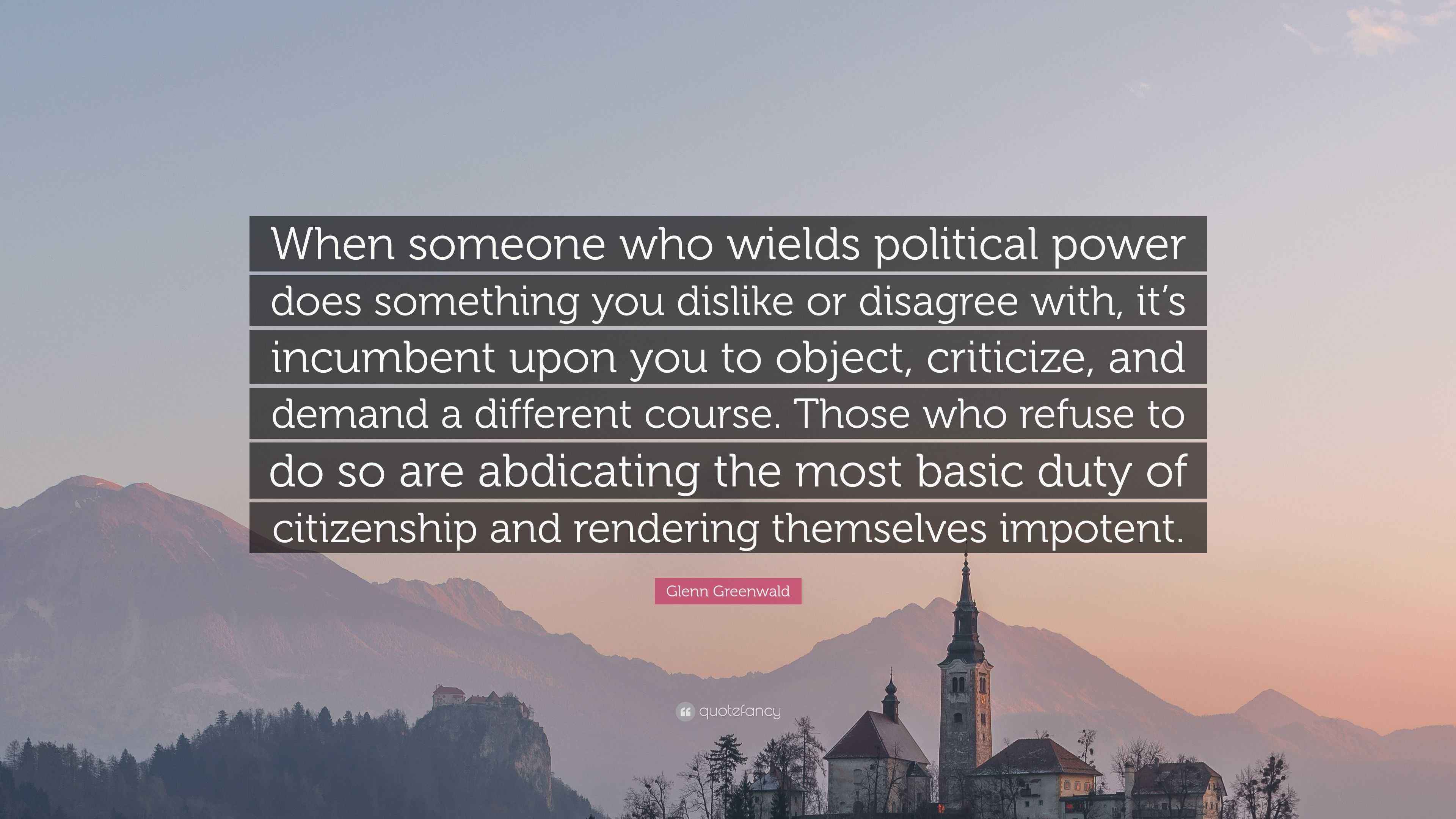 Glenn Greenwald Quote “When someone who wields political power does