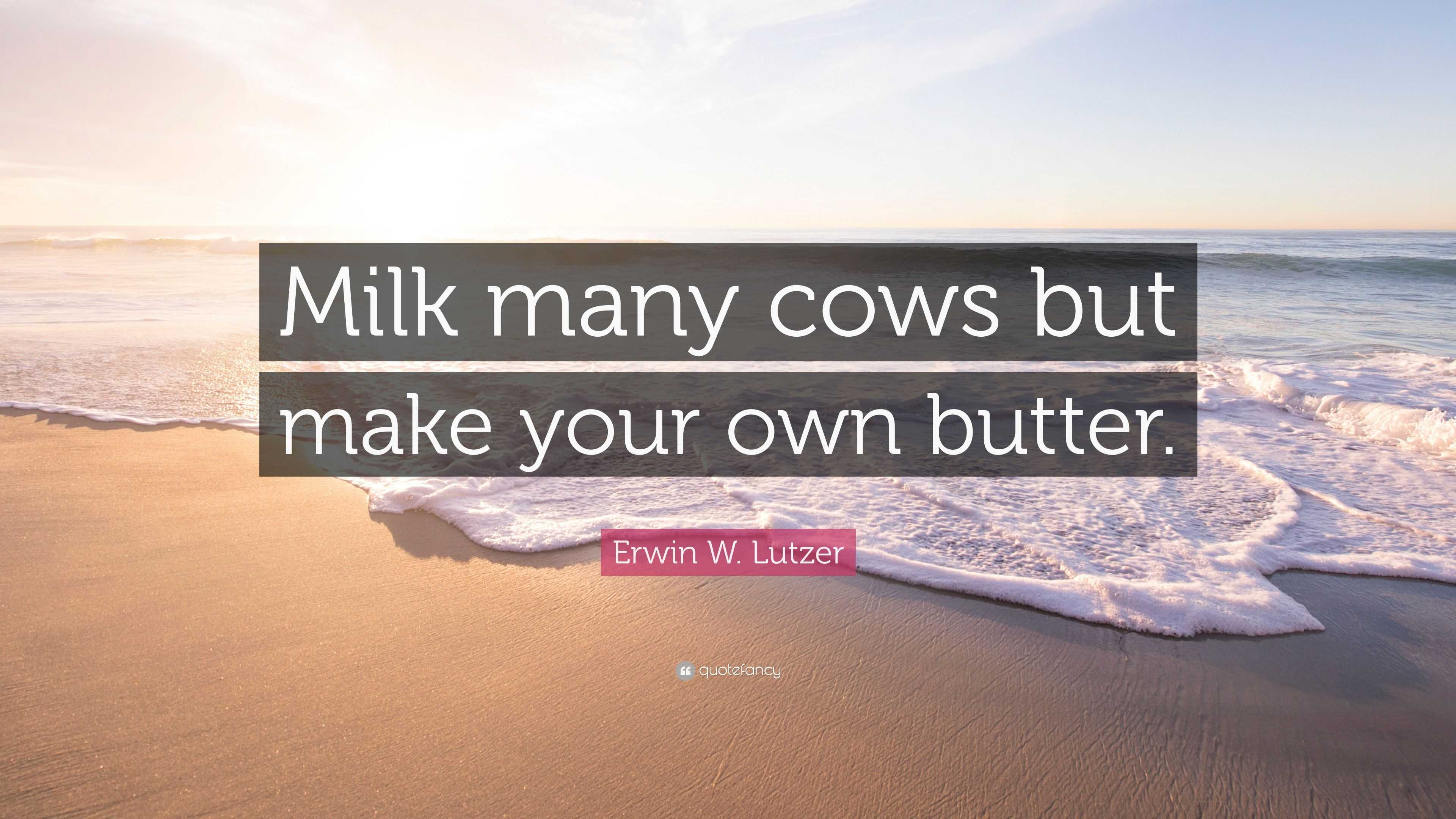 Erwin W. Lutzer Quote: “Milk many cows but make your own butter.”