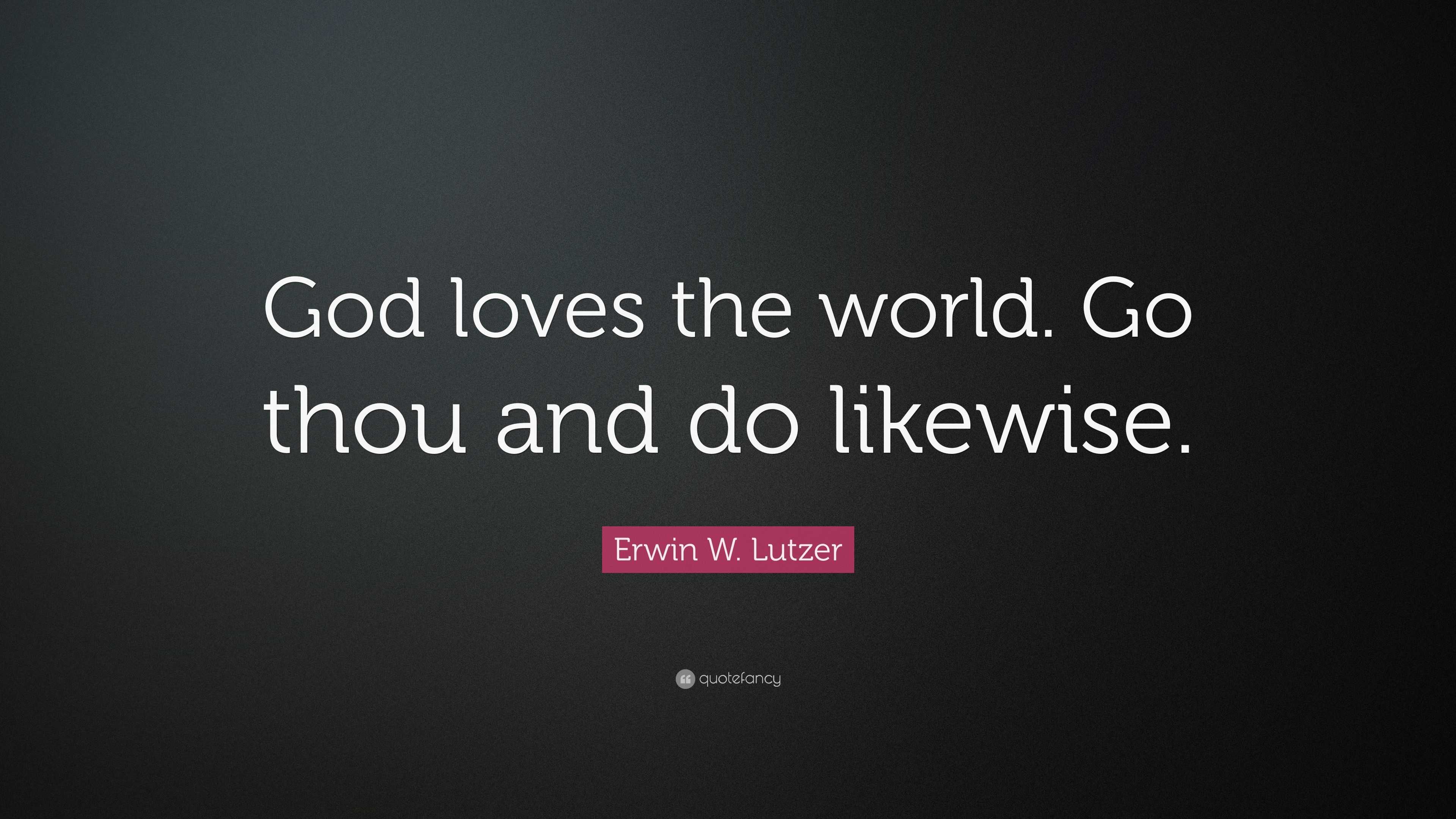 Erwin W. Lutzer Quote: “God loves the world. Go thou and do likewise.”