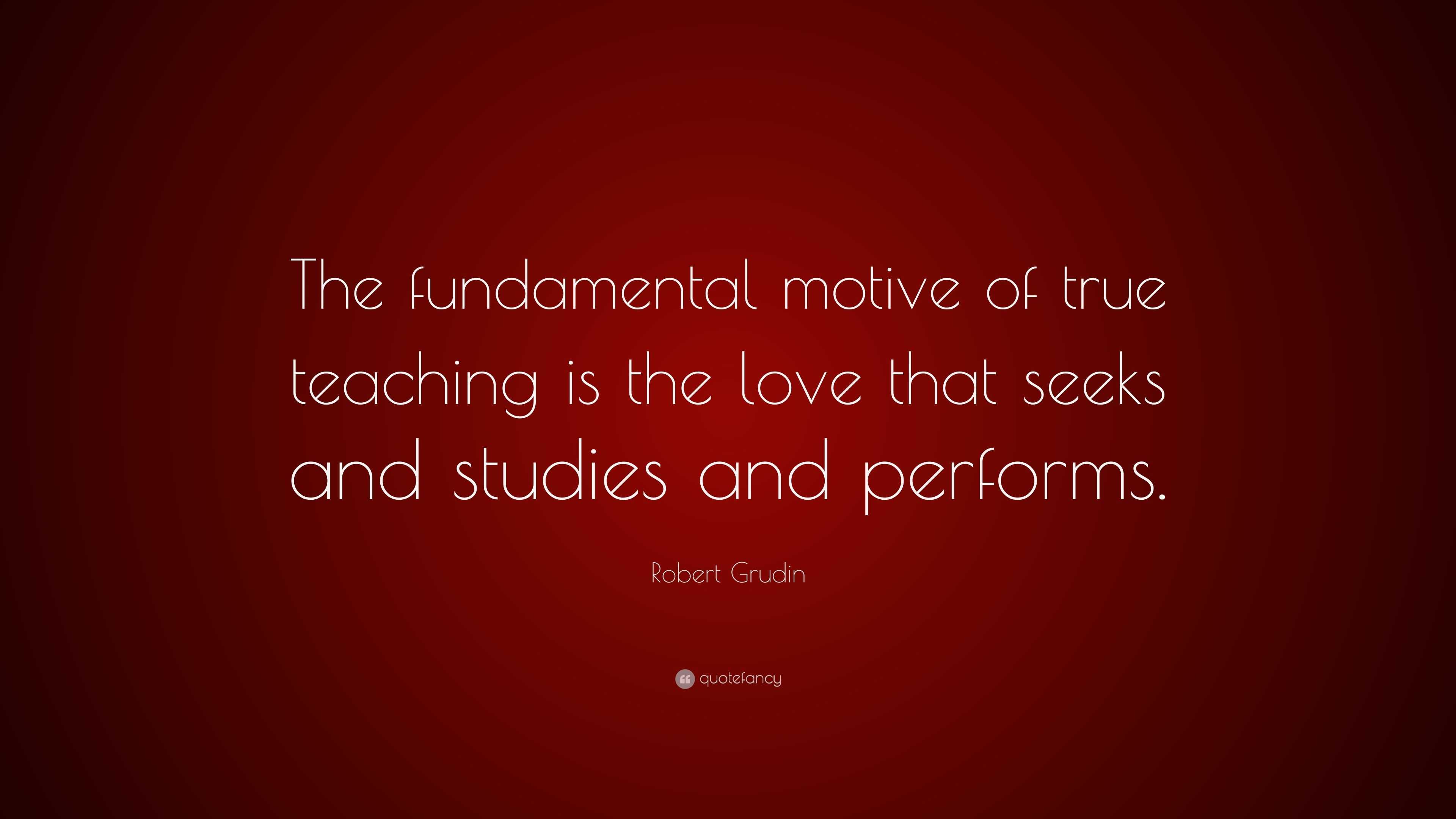 Robert Grudin Quote: “The fundamental motive of true teaching is the ...