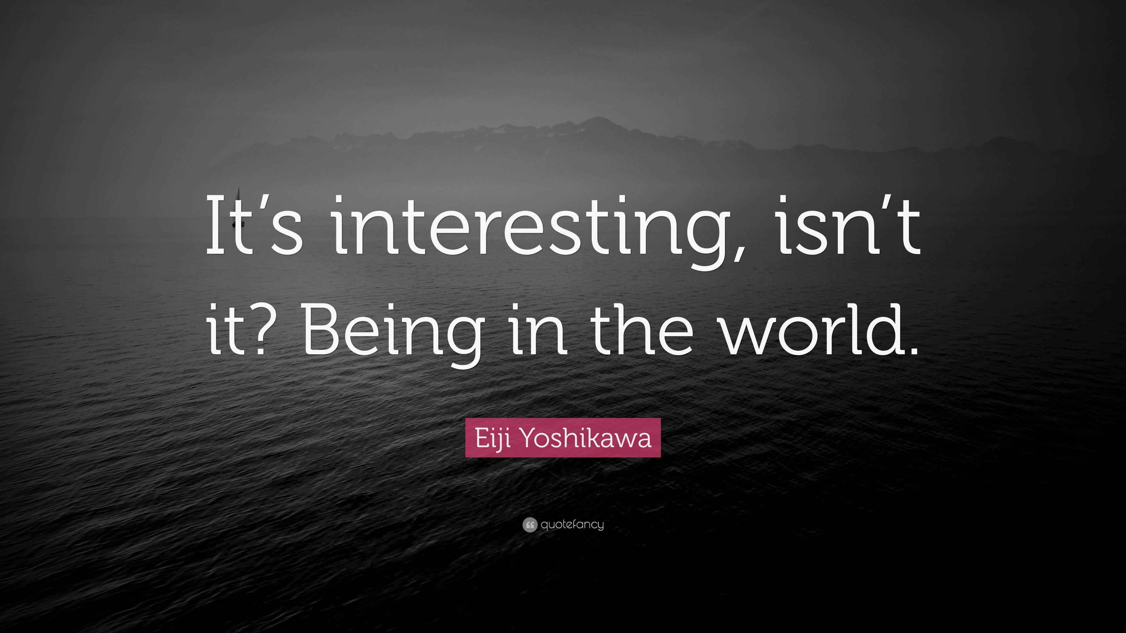 Eiji Yoshikawa Quote “It’s interesting, isn’t it? Being in the world.”