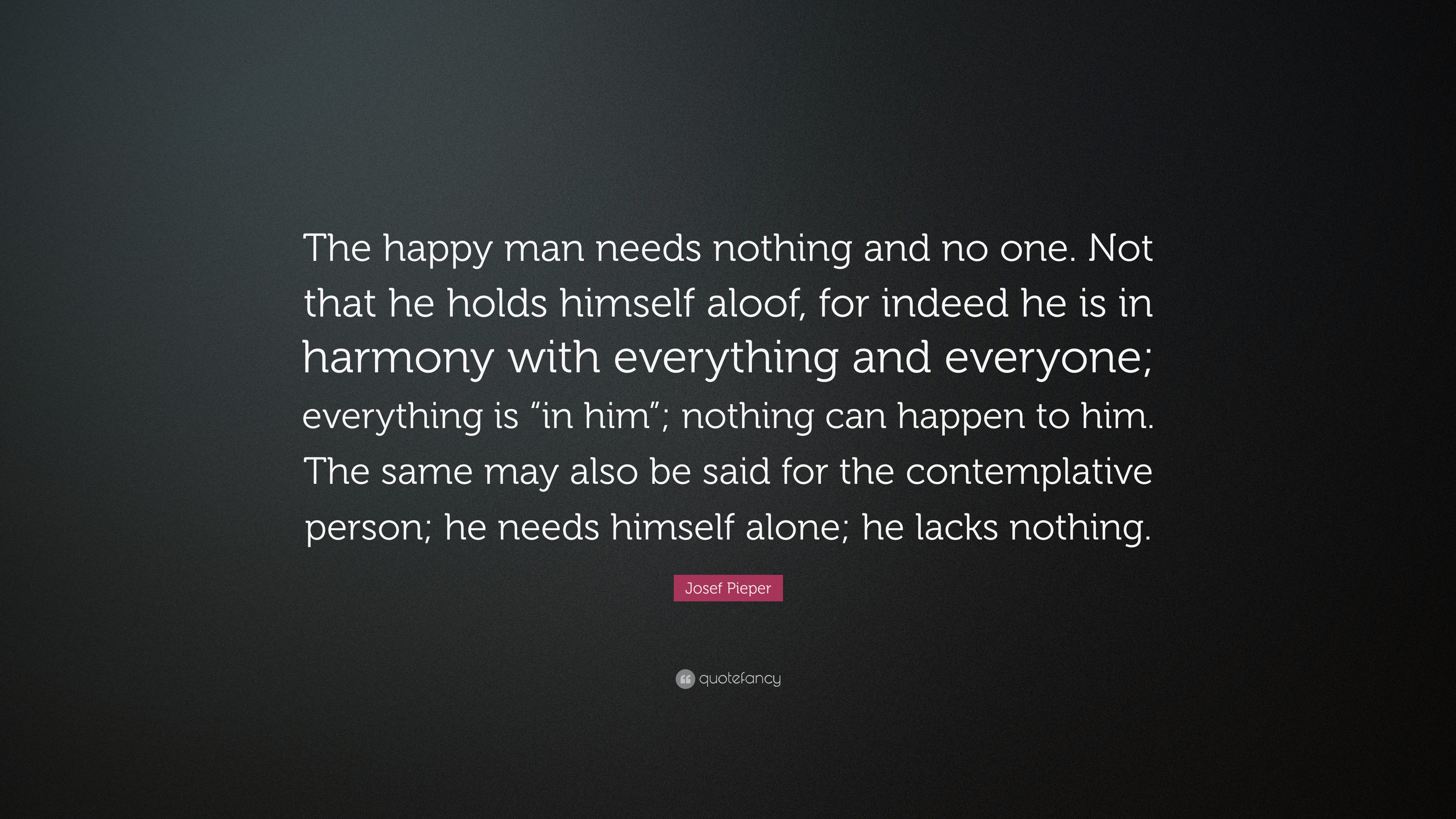 Josef Pieper Quote: “The happy man needs nothing and no one. Not that ...