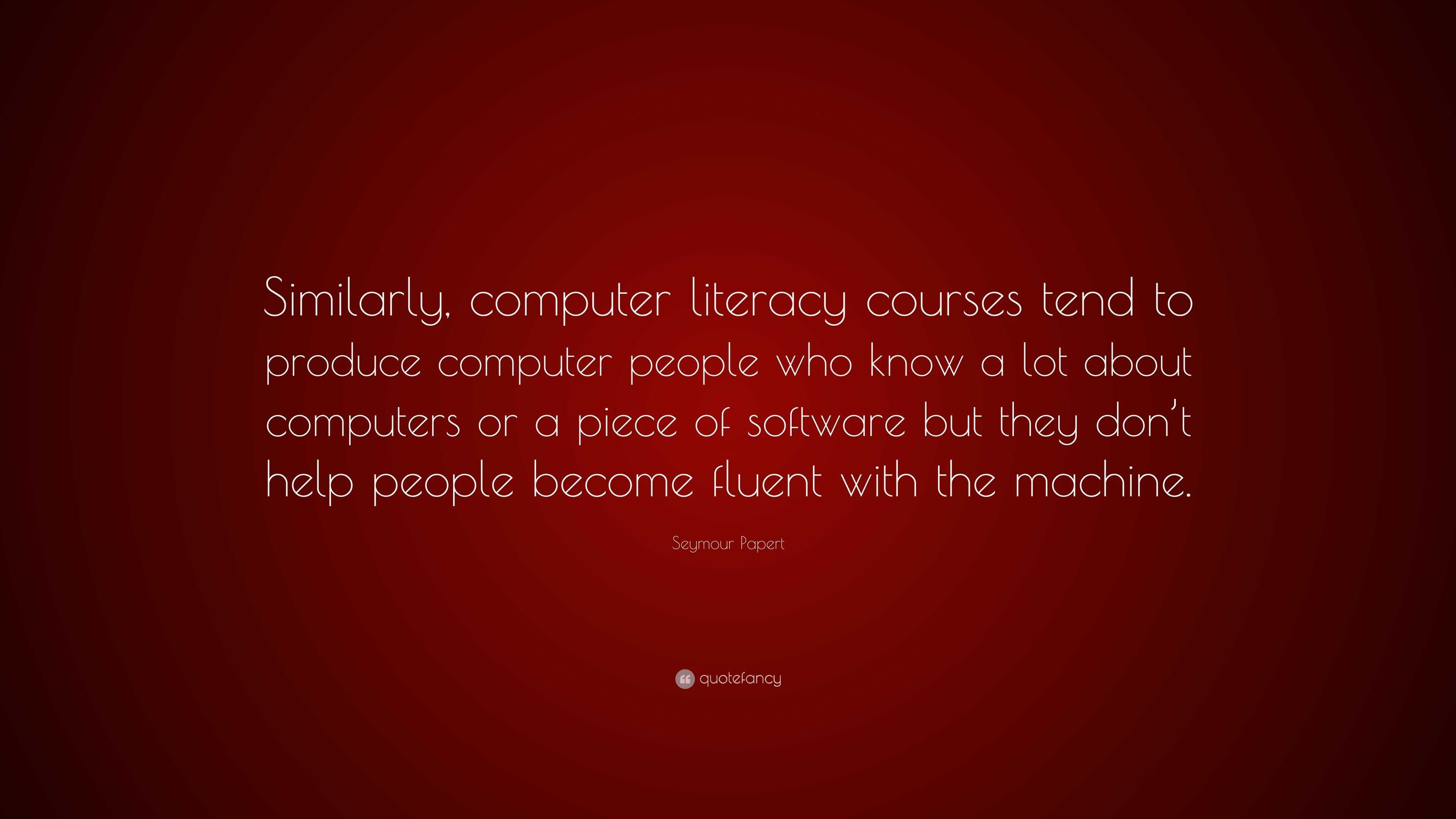 Seymour Papert Quote: “Similarly, computer literacy courses tend to ...